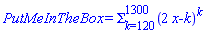 PutMeInTheBox = `#mrow(msubsup(mo("&Sigma;"),mrow(mi("k"),mo("=120")),mo("1300")),mo("i",mathcolor="white"),msup(mrow(mo("&lpar;"),mo("2"),mo("i",mathcolor="white"),mi("x-k"),mo("&rpar;")),mi("k")))`