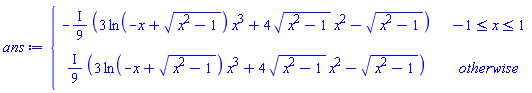 ans := piecewise(-1 <= x and x <= 1, -(I*(1/9))*(3*ln(-x+sqrt(x^2-1))*x^3+4*sqrt(x^2-1)*x^2-sqrt(x^2-1)), (I*(1/9))*(3*ln(-x+sqrt(x^2-1))*x^3+4*sqrt(x^2-1)*x^2-sqrt(x^2-1)))