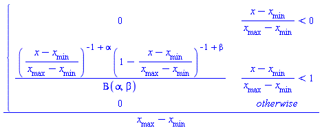 piecewise((x-`#msub(mi("x"),mi("min",fontstyle = "normal"))`)/(`#msub(mi("x"),mi("max",fontstyle = "normal"))`-`#msub(mi("x"),mi("min",fontstyle = "normal"))`) < 0, 0, (x-`#msub(mi("x"),mi("min",fontstyle = "normal"))`)/(`#msub(mi("x"),mi("max",fontstyle = "normal"))`-`#msub(mi("x"),mi("min",fontstyle = "normal"))`) < 1, ((x-`#msub(mi("x"),mi("min",fontstyle = "normal"))`)/(`#msub(mi("x"),mi("max",fontstyle = "normal"))`-`#msub(mi("x"),mi("min",fontstyle = "normal"))`))^(-1+alpha)*(1-(x-`#msub(mi("x"),mi("min",fontstyle = "normal"))`)/(`#msub(mi("x"),mi("max",fontstyle = "normal"))`-`#msub(mi("x"),mi("min",fontstyle = "normal"))`))^(-1+beta)/Beta(alpha, beta), 0)/(`#msub(mi("x"),mi("max",fontstyle = "normal"))`-`#msub(mi("x"),mi("min",fontstyle = "normal"))`)