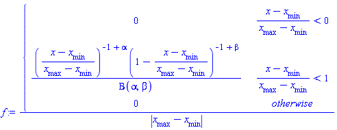 f := piecewise((x-`#msub(mi("x"),mi("min",fontstyle = "normal"))`)/(`#msub(mi("x"),mi("max",fontstyle = "normal"))`-`#msub(mi("x"),mi("min",fontstyle = "normal"))`) < 0, 0, (x-`#msub(mi("x"),mi("min",fontstyle = "normal"))`)/(`#msub(mi("x"),mi("max",fontstyle = "normal"))`-`#msub(mi("x"),mi("min",fontstyle = "normal"))`) < 1, ((x-`#msub(mi("x"),mi("min",fontstyle = "normal"))`)/(`#msub(mi("x"),mi("max",fontstyle = "normal"))`-`#msub(mi("x"),mi("min",fontstyle = "normal"))`))^(-1+alpha)*(1-(x-`#msub(mi("x"),mi("min",fontstyle = "normal"))`)/(`#msub(mi("x"),mi("max",fontstyle = "normal"))`-`#msub(mi("x"),mi("min",fontstyle = "normal"))`))^(-1+beta)/Beta(alpha, beta), 0)/abs(`#msub(mi("x"),mi("max",fontstyle = "normal"))`-`#msub(mi("x"),mi("min",fontstyle = "normal"))`)
