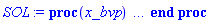 proc (x_bvp) local res, data, solnproc, _ndsol, outpoint, i; option `Copyright (c) 2000 by Waterloo Maple Inc. All rights reserved.`; _EnvDSNumericSaveDigits := Digits; Digits := 15; if _EnvInFsolve = true then outpoint := evalf[_EnvDSNumericSaveDigits](x_bvp) else outpoint := evalf(x_bvp) end if; data := Array(1..4, {(1) = proc (outpoint) local X, Y, YP, yout, errproc, L, V, i; option `Copyright (c) 2000 by Waterloo Maple Inc. All rights reserved.`; X := Vector(69, {(1) = .0, (2) = 0.870974538799821e-1, (3) = .1745417052888219, (4) = .2625088923065745, (5) = .351335413082271, (6) = .441141628480368, (7) = .5322524209294525, (8) = .6247531116215557, (9) = .7187297300229558, (10) = .8142599291152003, (11) = .9114381145697731, (12) = 1.0103563665629145, (13) = 1.111098198840413, (14) = 1.213763281598792, (15) = 1.3186791675912501, (16) = 1.4261650858855384, (17) = 1.5366301485334277, (18) = 1.650618521073082, (19) = 1.7685492694112557, (20) = 1.8909878333980874, (21) = 2.018378929398229, (22) = 2.1509822835922745, (23) = 2.2892654755116633, (24) = 2.433050263142334, (25) = 2.582755730966836, (26) = 2.737947557709467, (27) = 2.898962326759001, (28) = 3.0657001840761797, (29) = 3.2385497967905934, (30) = 3.417583274751644, (31) = 3.603222120179413, (32) = 3.795478991417435, (33) = 3.9946293320331607, (34) = 4.200706411297825, (35) = 4.413773715495762, (36) = 4.633547094846196, (37) = 4.859226077424993, (38) = 5.089866260044136, (39) = 5.322913436416088, (40) = 5.557195404172183, (41) = 5.789447512443844, (42) = 6.018744469465908, (43) = 6.242048401243784, (44) = 6.459054343127049, (45) = 6.667721976965457, (46) = 6.868384247053476, (47) = 7.060442330280947, (48) = 7.244522629091641, (49) = 7.420889208107754, (50) = 7.590189512801662, (51) = 7.752915270998523, (52) = 7.909612635317981, (53) = 8.060839800790653, (54) = 8.207075164579217, (55) = 8.34879205050435, (56) = 8.486398080361754, (57) = 8.62032368846796, (58) = 8.751045492322062, (59) = 8.878856985542582, (60) = 9.004163662219183, (61) = 9.127197349548947, (62) = 9.248455605267898, (63) = 9.368098822898368, (64) = 9.486466234547263, (65) = 9.603256248351462, (66) = 9.712926184486998, (67) = 9.815087396790323, (68) = 9.910482123703622, (69) = 10.0}, datatype = float[8], order = C_order); Y := Matrix(69, 7, {(1, 1) = .0, (1, 2) = 1.0, (1, 3) = -.6480404462581693, (1, 4) = 1.0, (1, 5) = 6.712036177861089, (1, 6) = 1.0, (1, 7) = -1.0339022965224494, (2, 1) = 0.8464051294174721e-1, (2, 2) = .9436061686054273, (2, 3) = -.6463638669400693, (2, 4) = 1.5850713378368448, (2, 5) = 6.717417773533324, (2, 6) = .9094042394199642, (2, 7) = -1.0418743969366608, (3, 1) = .1646875320531142, (3, 2) = .887278670068506, (3, 3) = -.6414111238178749, (3, 4) = 2.171119032375489, (3, 5) = 6.675933519847483, (3, 6) = .8193503902119806, (3, 7) = -1.0080821198421106, (4, 1) = .24026671582228112, (4, 2) = .8311895326537709, (4, 3) = -.6333153088662633, (4, 4) = 2.7535181932393353, (4, 5) = 6.546026981489801, (4, 6) = .7350133142547782, (4, 7) = -.8908777952240621, (5, 1) = .3116135903367043, (5, 2) = .7754067791223028, (5, 3) = -.6222085552352093, (5, 4) = 3.323708015046929, (5, 5) = 6.259325797597795, (5, 6) = .666400426642658, (5, 7) = -.6218696933834122, (6, 1) = .3787587100797661, (6, 2) = .7201355307695683, (6, 3) = -.6082607888178513, (6, 4) = 3.863891404986298, (6, 5) = 5.721420277610916, (6, 6) = .6315129002256871, (6, 7) = -.10663578876260346, (7, 1) = .4418683876562277, (7, 2) = .6654563419813174, (7, 3) = -.5916289255947108, (7, 4) = 4.347933225749276, (7, 5) = 4.846656411734138, (7, 6) = .657810955795531, (7, 7) = .7404039816146503, (8, 1) = .500918960543993, (8, 2) = .6115978373830497, (8, 3) = -.5725278099484574, (8, 4) = 4.743008996404285, (8, 5) = 3.6582099187253725, (8, 6) = .7780598044376896, (8, 7) = 1.8960321617215627, (9, 1) = .5558974309344233, (9, 2) = .5587820368033454, (9, 3) = -.5512001365237005, (9, 4) = 5.025572356322828, (9, 5) = 2.367031182548753, (9, 6) = 1.0157172073378877, (9, 7) = 3.149247554704324, (10, 1) = .606797728294307, (10, 2) = .5072266502359998, (10, 3) = -.5279143275196628, (10, 4) = 5.196395978632939, (10, 5) = 1.2625890141348572, (10, 6) = 1.3698389725730888, (10, 7) = 4.210525767789734, (11, 1) = .6536352393722387, (11, 2) = .45712885926024804, (11, 3) = -.5029536377841997, (11, 4) = 5.278929795655956, (11, 5) = .496271373633428, (11, 6) = 1.8168552235916664, (11, 7) = 4.928407390684238, (12, 1) = .6964356133154653, (12, 2) = .40867405388264166, (12, 3) = -.4766152309685926, (12, 4) = 5.303168320490278, (12, 5) = 0.3857815921333268e-1, (12, 6) = 2.3265925807629206, (12, 7) = 5.332312132360375, (13, 1) = .7352338058629547, (13, 2) = .3620361291061937, (13, 3) = -.4492068847677641, (13, 4) = 5.293081438310534, (13, 5) = -.21195192764738605, (13, 6) = 2.874806346806758, (13, 7) = 5.523616246994811, (14, 1) = .7700843818909571, (14, 2) = .31736381113190426, (14, 3) = -.421034983641865, (14, 4) = 5.2637771210666084, (14, 5) = -.3444771677783103, (14, 6) = 3.4461456724458546, (14, 7) = 5.591373864414014, (15, 1) = .8011164027809063, (15, 2) = .2746980138301477, (15, 3) = -.3923416127616534, (15, 4) = 5.223530447232472, (15, 5) = -.4153410757063224, (15, 6) = 4.033210495417085, (15, 7) = 5.591654766990816, (16, 1) = .8284322275463121, (16, 2) = .2340890698620308, (16, 3) = -.3633687602618931, (16, 4) = 5.17655339911163, (16, 5) = -.4550032211877211, (16, 6) = 4.632484516117227, (16, 7) = 5.554602178166578, (17, 1) = .8521333774268491, (17, 2) = .19556132873239343, (17, 3) = -.33433382864743033, (17, 4) = 5.124867684147341, (17, 5) = -.47880505652617594, (17, 6) = 5.242938566820298, (17, 7) = 5.495125807185852, (18, 1) = .872316281452212, (18, 2) = .15911014322080141, (18, 3) = -.3054230190522077, (18, 4) = 5.069350266590356, (18, 5) = -.4941616843373842, (18, 6) = 5.865146077237633, (18, 7) = 5.420040217602523, (19, 1) = .8890234511880962, (19, 2) = .12478994286934476, (19, 3) = -.27686178417698876, (19, 4) = 5.010418556350278, (19, 5) = -.5045513814329267, (19, 6) = 6.499246214037362, (19, 7) = 5.332250558870125, (20, 1) = .9022983896210743, (20, 2) = 0.9262421869148249e-1, (20, 3) = -.24884721060056614, (20, 4) = 4.948178090393403, (20, 5) = -.5116089531163781, (20, 6) = 7.146100699458152, (20, 7) = 5.232628819067394, (21, 1) = .912153700163305, (21, 2) = 0.6267933747182403e-1, (21, 3) = -.2216116355974542, (21, 4) = 4.882691057764401, (21, 5) = -.5160972165963251, (21, 6) = 7.805672653378075, (21, 7) = 5.121204447168881, (22, 1) = .9185952042309146, (22, 2) = 0.3505394949569717e-1, (22, 3) = -.19542182485318538, (22, 4) = 4.814078723661528, (22, 5) = -.5183943208547083, (22, 6) = 8.476655611699533, (22, 7) = 4.9977355173050695, (23, 1) = .9216555193820289, (23, 2) = 0.978223046951856e-2, (23, 3) = -.17048921215045212, (23, 4) = 4.742348850895393, (23, 5) = -.5187241421028137, (23, 6) = 9.158427632916988, (23, 7) = 4.86157693484893, (24, 1) = .9213824652838725, (24, 2) = -0.13020136804823973e-1, (24, 3) = -.14711166715576876, (24, 4) = 4.66784998399372, (24, 5) = -.5172543316356903, (24, 6) = 9.846826687599357, (24, 7) = 4.712627040418187, (25, 1) = .9178682053535855, (25, 2) = -0.33388172195598954e-1, (25, 3) = -.12543963703164604, (25, 4) = 4.590629207508073, (25, 5) = -.5141417642145678, (25, 6) = 10.540261387365216, (25, 7) = 4.550147197120136, (26, 1) = .9112580107270338, (26, 2) = -0.5128861863125062e-1, (26, 3) = -.10569499178397904, (26, 4) = 4.511178024132107, (26, 5) = -.509566020920224, (26, 6) = 11.232856552646142, (26, 7) = 4.374304301123723, (27, 1) = .9017093137584035, (27, 2) = -0.6684121517057322e-1, (27, 3) = -0.8792954867072943e-1, (27, 4) = 4.4295893909536135, (27, 5) = -.5037001825635865, (27, 6) = 11.92199532035127, (27, 7) = 4.184416862985837, (28, 1) = .8894179650397273, (28, 2) = -0.8015484616341235e-1, (28, 3) = -0.7219418381711061e-1, (28, 4) = 4.34617348317203, (28, 5) = -.4967362184171179, (28, 6) = 12.60278002396964, (28, 7) = 3.9802764743904784, (29, 1) = .874556305758353, (29, 2) = -0.9140967105626117e-1, (29, 3) = -0.58440899474496245e-1, (29, 4) = 4.260986557019704, (29, 5) = -.48884907874152483, (29, 6) = 13.27193089748563, (29, 7) = 3.7610458267932096, (30, 1) = .857320587278922, (30, 2) = -.10077932104924725, (30, 3) = -0.4660987378994365e-1, (30, 4) = 4.174233015928716, (30, 5) = -.48022576342956846, (30, 6) = 13.924378009422584, (30, 7) = 3.526218935890464, (31, 1) = .837869536761922, (31, 2) = -.108468572639783, (31, 3) = -0.36581886526880374e-1, (31, 4) = 4.085935331485943, (31, 5) = -.4710341003293811, (31, 6) = 14.555764505512006, (31, 7) = 3.2747680844634757, (32, 1) = .8163939929224967, (32, 2) = -.11466879573903958, (32, 3) = -0.28233259001935695e-1, (32, 4) = 3.9962968936134, (32, 5) = -.46145819571300545, (32, 6) = 15.1596698960361, (32, 7) = 3.0061396458154253, (33, 1) = .7930457224151988, (33, 2) = -.11958351120350143, (33, 3) = -0.21402549872086916e-1, (33, 4) = 3.9053759811224826, (33, 5) = -.45166517321661986, (33, 6) = 15.729928940348364, (33, 7) = 2.7193560109166883, (34, 1) = .7679892122204723, (34, 2) = -.12340454034449624, (34, 3) = -0.15922054775886898e-1, (34, 4) = 3.813317990548415, (34, 5) = -.44183001829492036, (34, 6) = 16.258986445742764, (34, 7) = 2.413716029088757, (35, 1) = .7413692633527446, (35, 2) = -.12631623162897804, (35, 3) = -0.11612952204800629e-1, (35, 4) = 3.720222067461873, (35, 5) = -.4321226529677114, (35, 6) = 16.738781851120308, (35, 7) = 2.088424467428589, (36, 1) = .7133565766973178, (36, 2) = -.12848597328351313, (36, 3) = -0.8300218102609624e-2, (36, 4) = 3.626298067175515, (36, 5) = -.42272600574042085, (36, 6) = 17.16000416553925, (36, 7) = 1.7431885674897278, (37, 1) = .6841714392692512, (37, 2) = -.13006365696144934, (37, 3) = -0.5815667109713515e-2, (37, 4) = 3.5319158851001466, (37, 5) = -.4138402307384678, (37, 6) = 17.51245366265956, (37, 7) = 1.3785765022188865, (38, 1) = .6540363697931747, (38, 2) = -.13118330897340305, (38, 3) = -0.3997511270493869e-2, (38, 4) = 3.437429133858967, (38, 5) = -.4056642566037722, (38, 6) = 17.786435759356987, (38, 7) = .9955170115805172, (39, 1) = .6233686741962641, (39, 2) = -.1319553363936919, (39, 3) = -0.27054310603028806e-2, (39, 4) = 3.3437534209737163, (39, 5) = -.3984391577568871, (39, 6) = 17.97230947466633, (39, 7) = .5978811840872796, (40, 1) = .5923886781227782, (40, 2) = -.13247722265208312, (40, 3) = -0.18058506629828137e-2, (40, 4) = 3.251144552694234, (40, 5) = -.39234263763419475, (40, 6) = 18.064522047496506, (40, 7) = .18755516970091451, (41, 1) = .5615778766712999, (41, 2) = -.13282124913377782, (41, 3) = -0.11956476539588014e-2, (41, 4) = 3.1606004869508553, (41, 5) = -.38758928716647956, (41, 6) = 18.059843703274566, (41, 7) = -.2295419345534936, (42, 1) = .5310948728312335, (42, 2) = -.13304548731755467, (42, 3) = -0.7868264470365085e-3, (42, 4) = 3.0721310264580053, (42, 5) = -.3843208004193983, (42, 6) = 17.959049061990193, (42, 7) = -.6512460093265886, (43, 1) = .5013681319215946, (43, 2) = -.13318919670996712, (43, 3) = -0.5178498651861844e-3, (43, 4) = 2.986522714951428, (43, 5) = -.38269767105703134, (43, 6) = 17.766903427125378, (43, 7) = -1.071191473354842, (44, 1) = .4724546140682466, (44, 2) = -.13328117405154002, (44, 3) = -0.3413580353100642e-3, (44, 4) = 2.903492918924793, (44, 5) = -.3828390527629625, (44, 6) = 17.489393969659655, (44, 7) = -1.4878035729647847, (45, 1) = .44463663024154215, (45, 2) = -.13333964751039237, (45, 3) = -0.22648625942192163e-3, (45, 4) = 2.823430513966099, (45, 5) = -.38486618748706, (45, 6) = 17.136473183247634, (45, 7) = -1.8960240433469588, (46, 1) = .4178763871575324, (46, 2) = -.13337707429917123, (46, 3) = -0.15131817103957587e-3, (46, 4) = 2.7458339712387616, (46, 5) = -.38891533024117714, (46, 6) = 16.7160617281365, (46, 7) = -2.2952744658865645, (47, 1) = .3922577827117572, (47, 2) = -.1334011091944272, (47, 3) = -0.1020340304984026e-3, (47, 4) = 2.670582981808903, (47, 5) = -.39513417204427287, (47, 6) = 16.238075760804488, (47, 7) = -2.683133947090106, (48, 1) = .3676997391332355, (48, 2) = -.13341670713790443, (48, 3) = -0.6942089755924876e-4, (48, 4) = 2.5970988757829483, (48, 5) = -.40373576454086685, (48, 6) = 15.709576241208882, (48, 7) = -3.0596508048177626, (49, 1) = .3441685341542746, (49, 2) = -.1334269188594998, (49, 3) = -0.4767489164919368e-4, (49, 4) = 2.5249500375664162, (49, 5) = -.4149783516600292, (49, 6) = 15.137859491202565, (49, 7) = -3.4241912786655817, (50, 1) = .3215787090342546, (50, 2) = -.1334336783301011, (50, 3) = -0.3302998128677364e-4, (50, 4) = 2.4535422175468073, (50, 5) = -.42921306049055047, (50, 6) = 14.528315573551494, (50, 7) = -3.776945775772297, (51, 1) = .2998652229621313, (51, 2) = -.13343819731938128, (51, 3) = -0.23078387473751626e-4, (51, 4) = 2.3823203484189173, (51, 5) = -.4468749509629552, (51, 6) = 13.885993756754347, (51, 7) = -4.117802985772745, (52, 1) = .2789555561020756, (52, 2) = -.13344124906669236, (52, 3) = -0.16253421185514632e-4, (52, 4) = 2.3106671066390487, (52, 5) = -.4685168932998098, (52, 6) = 13.214974102927906, (52, 7) = -4.446754194703429, (53, 1) = .25877544789038537, (53, 2) = -.13344333033339548, (53, 3) = -0.11530162618361092e-4, (53, 4) = 2.237899908851254, (53, 5) = -.4948362168297376, (53, 6) = 12.518519526075229, (53, 7) = -4.7637718541674765, (54, 1) = .23926120335249454, (54, 2) = -.13344476251372298, (54, 3) = -0.8234296560410107e-5, (54, 4) = 2.1632943062171615, (54, 5) = -.5266897716233722, (54, 6) = 11.799570745691826, (54, 7) = -5.068576798223696, (55, 1) = .22034975285929972, (55, 2) = -.13344575651242535, (55, 3) = -0.5916145796033301e-5, (55, 4) = 2.08602785697325, (55, 5) = -.5651371343720492, (55, 6) = 11.060516786018038, (55, 7) = -5.360752185836024, (56, 1) = .20198676168298482, (56, 2) = -.13344645174444336, (56, 3) = -0.4273957304694728e-5, (56, 4) = 2.005188110401573, (56, 5) = -.6114597795955431, (56, 6) = 10.303593940339832, (56, 7) = -5.639574562212925, (57, 1) = .1841148299286156, (57, 2) = -.13344694166642246, (57, 3) = -0.31024754988541686e-5, (57, 4) = 1.919695271175956, (57, 5) = -.6672215586738615, (57, 6) = 9.530505189523884, (57, 7) = -5.904152609600287, (58, 1) = .16667038106786794, (58, 2) = -.1334472894408278, (58, 3) = -0.22610334620838017e-5, (58, 4) = 1.828240308209183, (58, 5) = -.7343324080988083, (58, 6) = 8.742299330292639, (58, 7) = -6.153420108144532, (59, 1) = .1496142670499021, (59, 2) = -.13344753765933798, (59, 3) = -0.16535947547906961e-5, (59, 4) = 1.7294070592248962, (59, 5) = -.8149525184539348, (59, 6) = 7.9408416615750355, (59, 7) = -6.385670433272607, (60, 1) = .13289238785388657, (60, 2) = -.1334477158641132, (60, 3) = -0.12126630806542414e-5, (60, 4) = 1.621431554527366, (60, 5) = -.911628839350124, (60, 6) = 7.127135272301367, (60, 7) = -6.599126835468909, (61, 1) = .11647381499838148, (61, 2) = -.13344784432213253, (61, 3) = -0.8914039009218215e-6, (61, 4) = 1.502397673795262, (61, 5) = -1.0270410604815439, (61, 6) = 6.303192963834142, (61, 7) = -6.791491090936316, (62, 1) = .1002921562327314, (62, 2) = -.13344793744182815, (62, 3) = -0.6560866327634551e-6, (62, 4) = 1.3697944437952236, (62, 5) = -1.1642673373452328, (62, 6) = 5.469183300792872, (62, 7) = -6.9607696083858235, (63, 1) = 0.843260113579988e-1, (63, 2) = -.13344800509804405, (63, 3) = -0.4833718993502656e-6, (63, 4) = 1.2211010250134742, (63, 5) = -1.3259717665708373, (63, 6) = 4.6275258079102235, (63, 7) = -7.104571686201826, (64, 1) = 0.685301133376551e-1, (64, 2) = -.13344805441766813, (64, 3) = -0.356210919319984e-6, (64, 4) = 1.0532788664635098, (64, 5) = -1.514590088430831, (64, 6) = 3.7794093211844757, (64, 7) = -7.221216674253433, (65, 1) = 0.52944711018845826e-1, (65, 2) = -.13344809029739021, (65, 3) = -0.262798879514074e-6, (65, 4) = .8640745423175178, (65, 5) = -1.7305096507790398, (65, 6) = 2.9306271549805953, (65, 7) = -7.309431114359894, (66, 1) = 0.38309466039322865e-1, (66, 2) = -.13344811534197976, (66, 3) = -0.1969872464992203e-6, (66, 4) = .6619111576411697, (66, 5) = -1.9606156271817812, (66, 6) = 2.125598155483905, (66, 7) = -7.367575172853756, (67, 1) = 0.24676243855094707e-1, (67, 2) = -.13344813297478225, (67, 3) = -0.15025123783830536e-6, (67, 4) = .44967727275252567, (67, 5) = -2.197780877190878, (67, 6) = 1.3710376052586668, (67, 7) = -7.401240098998529, (68, 1) = 0.11945995023689765e-1, (68, 2) = -.13344814562899987, (68, 3) = -0.11644279198799223e-6, (68, 4) = .2287312307078018, (68, 5) = -2.437142166544135, (68, 6) = .6641446705800779, (68, 7) = -7.416787525049909, (69, 1) = .0, (69, 2) = -.13344815489318823, (69, 3) = -0.915077785296785e-7, (69, 4) = .0, (69, 5) = -2.675077658593984, (69, 6) = .0, (69, 7) = -7.419828149579798}, datatype = float[8], order = C_order); YP := Matrix(69, 7, {(1, 1) = 1.0, (1, 2) = -.6480404462581693, (1, 3) = .0, (1, 4) = 6.712036177861089, (1, 5) = .2275534407712545, (1, 6) = -1.0339022965224494, (1, 7) = -.2275534407712545, (2, 1) = .9436061686054273, (2, 2) = -.6463638669400693, (2, 3) = 0.382264409377552e-1, (2, 4) = 6.717417773533324, (2, 5) = -.1477196436742213, (2, 6) = -1.0418743969366608, (2, 7) = 0.8857889820105348e-1, (3, 1) = .887278670068506, (3, 2) = -.6414111238178749, (3, 3) = 0.7468753582986948e-1, (3, 4) = 6.675933519847483, (3, 5) = -.8764933214451714, (3, 6) = -1.0080821198421106, (3, 7) = .7600507886351592, (4, 1) = .8311895326537709, (4, 2) = -.6333153088662633, (4, 3) = .10893391579134806, (4, 4) = 6.546026981489801, (4, 5) = -2.1994664757004054, (4, 6) = -.8908777952240621, (4, 7) = 2.027460660798572, (5, 1) = .7754067791223028, (5, 2) = -.6222085552352093, (5, 3) = .14063192875461494, (5, 4) = 6.259325797597795, (5, 5) = -4.426554001970522, (5, 6) = -.6218696933834122, (5, 7) = 4.200533437689703, (6, 1) = .7201355307695683, (6, 2) = -.6082607888178513, (6, 3) = .16942018644339363, (6, 4) = 5.721420277610916, (6, 5) = -7.706489797047124, (6, 6) = -.10663578876260346, (6, 7) = 7.427957645118244, (7, 1) = .6654563419813174, (7, 2) = -.5916289255947108, (7, 3) = .19505906213641666, (7, 4) = 4.846656411734138, (7, 5) = -11.445574088833629, (7, 6) = .7404039816146503, (7, 7) = 11.115875770009305, (8, 1) = .6115978373830497, (8, 2) = -.5725278099484574, (8, 3) = .21729271575300135, (8, 4) = 3.6582099187253725, (8, 5) = -13.828362521505262, (8, 6) = 1.8960321617215627, (8, 7) = 13.4488303625826, (9, 1) = .5587820368033454, (9, 2) = -.5512001365237005, (9, 3) = .23594201467180825, (9, 4) = 2.367031182548753, (9, 5) = -13.091410528660168, (9, 6) = 3.149247554704324, (9, 7) = 12.66335908411619, (10, 1) = .5072266502359998, (10, 2) = -.5279143275196628, (10, 3) = .2509042706571769, (10, 4) = 1.2625890141348572, (10, 5) = -9.7875179552591, (10, 6) = 4.210525767789734, (10, 7) = 9.312243355617113, (11, 1) = .45712885926024804, (11, 2) = -.5029536377841997, (11, 3) = .2621563361450444, (11, 4) = .496271373633428, (11, 5) = -6.08997980593615, (11, 6) = 4.928407390684238, (11, 7) = 5.56874620416722, (12, 1) = .40867405388264166, (12, 2) = -.4766152309685926, (12, 3) = .26974711881916036, (12, 4) = 0.3857815921333268e-1, (12, 5) = -3.373166328130113, (12, 6) = 5.332312132360375, (12, 7) = 2.807202210132936, (13, 1) = .3620361291061937, (13, 2) = -.4492068847677641, (13, 3) = .2737931311077191, (13, 4) = -.21195192764738605, (13, 5) = -1.7647786761428932, (13, 6) = 5.523616246994811, (13, 7) = 1.155275259361408, (14, 1) = .31736381113190426, (14, 2) = -.421034983641865, (14, 3) = .2744732875045658, (14, 4) = -.3444771677783103, (14, 5) = -.914461239677371, (14, 6) = 5.591373864414014, (14, 7) = .2625598581569353, (15, 1) = .2746980138301477, (15, 2) = -.3923416127616534, (15, 3) = .2720107546568691, (15, 4) = -.4153410757063224, (15, 5) = -.48755710754779136, (15, 6) = 5.591654766990816, (15, 7) = -.20574369412402893, (16, 1) = .2340890698620308, (16, 2) = -.3633687602618931, (16, 3) = .26665125468211026, (16, 4) = -.4550032211877211, (16, 5) = -.2756115671319668, (16, 6) = 5.554602178166578, (16, 7) = -.4582194162743254, (17, 1) = .19556132873239343, (17, 2) = -.33433382864743033, (17, 3) = .2586557491614539, (17, 4) = -.47880505652617594, (17, 5) = -.16733888036025313, (17, 6) = 5.495125807185852, (17, 7) = -.6063062820448284, (18, 1) = .15911014322080141, (18, 2) = -.3054230190522077, (18, 3) = .24828781486886087, (18, 4) = -.4941616843373842, (18, 5) = -.10780171642104186, (18, 6) = 5.420040217602523, (18, 7) = -.7051292003099578, (19, 1) = .12478994286934476, (19, 2) = -.27686178417698876, (19, 3) = .23583622327842457, (19, 4) = -.5045513814329267, (19, 5) = -0.7116071666160817e-1, (19, 6) = 5.332250558870125, (19, 7) = -.7806586269848306, (20, 1) = 0.9262421869148249e-1, (20, 2) = -.24884721060056614, (20, 3) = .22159383752300865, (20, 4) = -.5116089531163781, (20, 5) = -0.4556120239783468e-1, (20, 6) = 5.232628819067394, (20, 7) = -.844920298231469, (21, 1) = 0.6267933747182403e-1, (21, 2) = -.2216116355974542, (21, 3) = .20588670132266562, (21, 4) = -.5160972165963251, (21, 5) = -0.25755233962067248e-1, (21, 6) = 5.121204447168881, (21, 7) = -.9032875970589895, (22, 1) = 0.3505394949569717e-1, (22, 2) = -.19542182485318538, (22, 3) = .18908545772072805, (22, 4) = -.5183943208547083, (22, 5) = -0.9484363097654658e-2, (22, 6) = 4.9977355173050695, (22, 7) = -.9580915863275563, (23, 1) = 0.978223046951856e-2, (23, 2) = -.17048921215045212, (23, 3) = .17154980786899687, (23, 4) = -.5187241421028137, (23, 5) = 0.4237507619642145e-2, (23, 6) = 4.86157693484893, (23, 7) = -1.010458403975294, (24, 1) = -0.13020136804823973e-1, (24, 2) = -.14711166715576876, (24, 3) = .1537242834809326, (24, 4) = -.5172543316356903, (24, 5) = 0.15793033051178185e-1, (24, 6) = 4.712627040418187, (24, 7) = -1.0607426720091961, (25, 1) = -0.33388172195598954e-1, (25, 2) = -.12543963703164604, (25, 3) = .13596580003431602, (25, 4) = -.5141417642145678, (25, 5) = 0.25415393785422236e-1, (25, 6) = 4.550147197120136, (25, 7) = -1.1093295635945584, (26, 1) = -0.5128861863125062e-1, (26, 2) = -.10569499178397904, (26, 3) = .11870163538565442, (26, 4) = -.509566020920224, (26, 5) = 0.3321517946442043e-1, (26, 6) = 4.374304301123723, (26, 7) = -1.1562734567029342, (27, 1) = -0.6684121517057322e-1, (27, 2) = -0.8792954867072943e-1, (27, 3) = .10222154075055834, (27, 4) = -.5037001825635865, (27, 5) = 0.3934029168764619e-1, (27, 6) = 4.184416862985837, (27, 7) = -1.2018794187033923, (28, 1) = -0.8015484616341235e-1, (28, 2) = -0.7219418381711061e-1, (28, 3) = 0.8680716340217215e-1, (28, 4) = -.4967362184171179, (28, 5) = 0.4391939994977978e-1, (28, 6) = 3.9802764743904784, (28, 7) = -1.2463315447020582, (29, 1) = -0.9140967105626117e-1, (29, 2) = -0.58440899474496245e-1, (29, 3) = 0.7263355472934034e-1, (29, 4) = -.48884907874152483, (29, 5) = 0.47100370241660805e-1, (29, 6) = 3.7610458267932096, (29, 7) = -1.2899552096172555, (30, 1) = -.10077932104924725, (30, 2) = -0.4660987378994365e-1, (30, 3) = 0.59845645222119034e-1, (30, 4) = -.48022576342956846, (30, 5) = 0.4902221689204245e-1, (30, 6) = 3.526218935890464, (30, 7) = -1.332991478251233, (31, 1) = -.108468572639783, (31, 2) = -0.36581886526880374e-1, (31, 3) = 0.4850524256797501e-1, (31, 4) = -.4710341003293811, (31, 5) = 0.4982477631511362e-1, (31, 6) = 3.2747680844634757, (31, 7) = -1.3757608384789215, (32, 1) = -.11466879573903958, (32, 2) = -0.28233259001935695e-1, (32, 3) = 0.3864678472237587e-1, (32, 4) = -.46145819571300545, (32, 5) = 0.4963758794431161e-1, (32, 6) = 3.0061396458154253, (32, 7) = -1.4184765420206453, (33, 1) = -.11958351120350143, (33, 2) = -0.21402549872086916e-1, (33, 3) = 0.30237869225799123e-1, (33, 4) = -.45166517321661986, (33, 5) = 0.4858099023524076e-1, (33, 6) = 2.7193560109166883, (33, 7) = -1.461397192347457, (34, 1) = -.12340454034449624, (34, 2) = -0.15922054775886898e-1, (34, 3) = 0.23213496064549432e-1, (34, 4) = -.44183001829492036, (34, 5) = 0.46761263741275094e-1, (34, 6) = 2.413716029088757, (34, 7) = -1.5047072632554226, (35, 1) = -.12631623162897804, (35, 2) = -0.11612952204800629e-1, (35, 3) = 0.1746943855800931e-1, (35, 4) = -.4321226529677114, (35, 5) = 0.4426619934595255e-1, (35, 6) = 2.088424467428589, (35, 7) = -1.5485726194470955, (36, 1) = -.12848597328351313, (36, 2) = -0.8300218102609624e-2, (36, 3) = 0.1288104639115637e-1, (36, 4) = -.42272600574042085, (36, 5) = 0.4116473023772382e-1, (36, 6) = 1.7431885674897278, (36, 7) = -1.593057250641075, (37, 1) = -.13006365696144934, (37, 2) = -0.5815667109713515e-2, (37, 3) = 0.9308444734499193e-2, (37, 4) = -.4138402307384678, (37, 5) = 0.3750715946256644e-1, (37, 6) = 1.3785765022188865, (37, 7) = -1.638087894035893, (38, 1) = -.13118330897340305, (38, 2) = -0.3997511270493869e-2, (38, 3) = 0.6596731284900002e-2, (38, 4) = -.4056642566037722, (38, 5) = 0.33315439953977455e-1, (38, 6) = .9955170115805172, (38, 7) = -1.683524992480146, (39, 1) = -.1319553363936919, (39, 2) = -0.27054310603028806e-2, (39, 3) = 0.4599948464520586e-2, (39, 4) = -.3984391577568871, (39, 5) = 0.28607777141917756e-1, (39, 6) = .5978811840872796, (39, 7) = -1.7288723050451378, (40, 1) = -.13247722265208312, (40, 2) = -0.18058506629828137e-2, (40, 3) = 0.3161180750301622e-2, (40, 4) = -.39234263763419475, (40, 5) = 0.2333933363340135e-1, (40, 6) = .18755516970091451, (40, 7) = -1.7738610213349426, (41, 1) = -.13282124913377782, (41, 2) = -0.11956476539588014e-2, (41, 3) = 0.2152526461939175e-2, (41, 4) = -.38758928716647956, (41, 5) = 0.17474209507355454e-1, (41, 6) = -.2295419345534936, (41, 7) = -1.8177758743098065, (42, 1) = -.13304548731755467, (42, 2) = -0.7868264470365085e-3, (42, 3) = 0.1455173527980766e-2, (42, 4) = -.3843208004193983, (42, 5) = 0.10883979419293865e-1, (42, 6) = -.6512460093265886, (42, 7) = -1.8603051998949274, (43, 1) = -.13318919670996712, (43, 2) = -0.5178498651861844e-3, (43, 3) = 0.982485447220071e-3, (43, 4) = -.38269767105703134, (43, 5) = 0.34644114209232413e-2, (43, 6) = -1.071191473354842, (43, 7) = -1.9007043515468791, (44, 1) = -.13328117405154002, (44, 2) = -0.3413580353100642e-3, (44, 3) = 0.6634974092188953e-3, (44, 4) = -.3828390527629625, (44, 5) = -0.500596637768469e-2, (44, 6) = -1.4878035729647847, (44, 7) = -1.9386934359704209, (45, 1) = -.13333964751039237, (45, 2) = -0.22648625942192163e-3, (45, 3) = 0.4503378474664687e-3, (45, 4) = -.38486618748706, (45, 5) = -0.14719192247822477e-1, (45, 6) = -1.8960240433469588, (45, 7) = -1.9736479988387396, (46, 1) = -.13337707429917123, (46, 2) = -0.15131817103957587e-3, (46, 3) = 0.30737522630137654e-3, (46, 4) = -.38891533024117714, (46, 5) = -0.26005757329816248e-1, (46, 6) = -2.2952744658865645, (46, 7) = -2.0053115933205916, (47, 1) = -.1334011091944272, (47, 2) = -0.1020340304984026e-3, (47, 3) = 0.2114577131265041e-3, (47, 4) = -.39513417204427287, (47, 5) = -0.3920524637781431e-1, (47, 6) = -2.683133947090106, (47, 7) = -2.0332181607306072, (48, 1) = -.13341670713790443, (48, 2) = -0.6942089755924876e-4, (48, 3) = 0.14660447261601823e-3, (48, 4) = -.40373576454086685, (48, 5) = -0.54804016848034154e-1, (48, 6) = -3.0596508048177626, (48, 7) = -2.0570164546590575, (49, 1) = -.1334269188594998, (49, 2) = -0.4767489164919368e-4, (49, 3) = 0.10248031150915673e-3, (49, 4) = -.4149783516600292, (49, 5) = -0.7336674171302004e-1, (49, 6) = -3.4241912786655817, (49, 7) = -2.0761989513406314, (50, 1) = -.1334336783301011, (50, 2) = -0.3302998128677364e-4, (50, 3) = 0.721968678413968e-4, (50, 4) = -.42921306049055047, (50, 5) = -0.95626412430874e-1, (50, 6) = -3.776945775772297, (50, 7) = -2.0901716119327354, (51, 1) = -.13343819731938128, (51, 2) = -0.23078387473751626e-4, (51, 3) = 0.5124839667238189e-4, (51, 4) = -.4468749509629552, (51, 5) = -.12247138504095234, (51, 6) = -4.117802985772745, (51, 7) = -2.098151556257248, (52, 1) = -.13344124906669236, (52, 2) = -0.16253421185514632e-4, (52, 3) = 0.3663777087506696e-4, (52, 4) = -.4685168932998098, (52, 5) = -.1550070679432004, (52, 6) = -4.446754194703429, (52, 7) = -2.099150408005264, (53, 1) = -.13344333033339548, (53, 2) = -0.11530162618361092e-4, (53, 3) = 0.26363961050608267e-4, (53, 4) = -.4948362168297376, (53, 5) = -.19460248472524794, (53, 6) = -4.7637718541674765, (53, 7) = -2.0919186965653993, (54, 1) = -.13344476251372298, (54, 2) = -0.8234296560410107e-5, (54, 3) = 0.19085588418241003e-4, (54, 4) = -.5266897716233722, (54, 5) = -.24291545443163842, (54, 6) = -5.068576798223696, (54, 7) = -2.0749010437016824, (55, 1) = -.13344575651242535, (55, 2) = -0.5916145796033301e-5, (55, 3) = 0.13891966749292008e-4, (55, 4) = -.5651371343720492, (55, 5) = -.301948900357193, (55, 6) = -5.360752185836024, (55, 7) = -2.046195859463701, (56, 1) = -.13344645174444336, (56, 2) = -0.4273957304694728e-5, (56, 3) = 0.10161731932876351e-4, (56, 4) = -.6114597795955431, (56, 5) = -.37404915356970014, (56, 6) = -5.639574562212925, (56, 7) = -2.003544071733275, (57, 1) = -.13344694166642246, (57, 2) = -0.31024754988541686e-5, (57, 3) = 0.7465344161959493e-5, (57, 4) = -.6672215586738615, (57, 5) = -.46193123039749057, (57, 6) = -5.904152609600287, (57, 7) = -1.9443227963358891, (58, 1) = -.1334472894408278, (58, 2) = -0.22610334620838017e-5, (58, 3) = 0.5503873616742709e-5, (58, 4) = -.7343324080988083, (58, 5) = -.5686530962592362, (58, 6) = -6.153420108144532, (58, 7) = -1.8655760777178079, (59, 1) = -.13344753765933798, (59, 2) = -0.16535947547906961e-5, (59, 3) = 0.4070458229934477e-5, (59, 4) = -.8149525184539348, (59, 5) = -.6972464819664995, (59, 6) = -6.385670433272607, (59, 7) = -1.7643350017324464, (60, 1) = -.1334477158641132, (60, 2) = -0.12126630806542414e-5, (60, 3) = 0.30175880678214197e-5, (60, 4) = -.911628839350124, (60, 5) = -.8505949161452631, (60, 6) = -6.599126835468909, (60, 7) = -1.6378028226507484, (61, 1) = -.13344784432213253, (61, 2) = -0.8914039009218215e-6, (61, 3) = 0.22416379522317367e-5, (61, 4) = -1.0270410604815439, (61, 5) = -1.0305508524242595, (61, 6) = -6.791491090936316, (61, 7) = -1.484176702518687, (62, 1) = -.13344793744182815, (62, 2) = -0.6560866327634551e-6, (62, 3) = 0.16669044897252967e-5, (62, 4) = -1.1642673373452328, (62, 5) = -1.23773082646301, (62, 6) = -6.9607696083858235, (62, 7) = -1.302946587896506, (63, 1) = -.13344800509804405, (63, 2) = -0.4833718993502656e-6, (63, 3) = 0.12404684323914335e-5, (63, 4) = -1.3259717665708373, (63, 5) = -1.4695906092434847, (63, 6) = -7.104571686201826, (63, 7) = -1.0966910344739813, (64, 1) = -.13344805441766813, (64, 2) = -0.356210919319984e-6, (64, 3) = 0.9231607927967096e-6, (64, 4) = -1.514590088430831, (64, 5) = -1.7202098601654023, (64, 6) = -7.221216674253433, (64, 7) = -.8714029813472833, (65, 1) = -.13344809029739021, (65, 2) = -0.262798879514074e-6, (65, 3) = 0.6876412475186891e-6, (65, 4) = -1.7305096507790398, (65, 5) = -1.9779984064061022, (65, 6) = -7.309431114359894, (65, 7) = -.6386080600680575, (66, 1) = -.13344811534197976, (66, 2) = -0.1969872464992203e-6, (66, 3) = 0.5200613725387069e-6, (66, 4) = -1.9606156271817812, (66, 5) = -2.2165580286922117, (66, 6) = -7.367575172853756, (66, 7) = -.42351833046825554, (67, 1) = -.13344813297478225, (67, 2) = -0.15025123783830536e-6, (67, 3) = 0.3999596820875845e-6, (67, 4) = -2.197780877190878, (67, 5) = -2.422777019011979, (67, 6) = -7.401240098998529, (67, 7) = -.23916232898863993, (68, 1) = -.13344814562899987, (68, 2) = -0.11644279198799223e-6, (68, 3) = 0.3123408209924974e-6, (68, 4) = -2.437142166544135, (68, 5) = -2.5908639424164606, (68, 6) = -7.416787525049909, (68, 7) = -0.9149033353311023e-1, (69, 1) = -.13344815489318823, (69, 2) = -0.915077785296785e-7, (69, 3) = 0.24720931872228184e-6, (69, 4) = -2.675077658593984, (69, 5) = -2.7200325818069295, (69, 6) = -7.419828149579798, (69, 7) = 0.1852105246623026e-1}, datatype = float[8], order = C_order); errproc := proc (x_bvp) local outpoint, X, Y, yout, L, V, i; option `Copyright (c) 2000 by Waterloo Maple Inc. All rights reserved.`; Digits := 15; outpoint := evalf(x_bvp); X := Vector(69, {(1) = .0, (2) = 0.870974538799821e-1, (3) = .1745417052888219, (4) = .2625088923065745, (5) = .351335413082271, (6) = .441141628480368, (7) = .5322524209294525, (8) = .6247531116215557, (9) = .7187297300229558, (10) = .8142599291152003, (11) = .9114381145697731, (12) = 1.0103563665629145, (13) = 1.111098198840413, (14) = 1.213763281598792, (15) = 1.3186791675912501, (16) = 1.4261650858855384, (17) = 1.5366301485334277, (18) = 1.650618521073082, (19) = 1.7685492694112557, (20) = 1.8909878333980874, (21) = 2.018378929398229, (22) = 2.1509822835922745, (23) = 2.2892654755116633, (24) = 2.433050263142334, (25) = 2.582755730966836, (26) = 2.737947557709467, (27) = 2.898962326759001, (28) = 3.0657001840761797, (29) = 3.2385497967905934, (30) = 3.417583274751644, (31) = 3.603222120179413, (32) = 3.795478991417435, (33) = 3.9946293320331607, (34) = 4.200706411297825, (35) = 4.413773715495762, (36) = 4.633547094846196, (37) = 4.859226077424993, (38) = 5.089866260044136, (39) = 5.322913436416088, (40) = 5.557195404172183, (41) = 5.789447512443844, (42) = 6.018744469465908, (43) = 6.242048401243784, (44) = 6.459054343127049, (45) = 6.667721976965457, (46) = 6.868384247053476, (47) = 7.060442330280947, (48) = 7.244522629091641, (49) = 7.420889208107754, (50) = 7.590189512801662, (51) = 7.752915270998523, (52) = 7.909612635317981, (53) = 8.060839800790653, (54) = 8.207075164579217, (55) = 8.34879205050435, (56) = 8.486398080361754, (57) = 8.62032368846796, (58) = 8.751045492322062, (59) = 8.878856985542582, (60) = 9.004163662219183, (61) = 9.127197349548947, (62) = 9.248455605267898, (63) = 9.368098822898368, (64) = 9.486466234547263, (65) = 9.603256248351462, (66) = 9.712926184486998, (67) = 9.815087396790323, (68) = 9.910482123703622, (69) = 10.0}, datatype = float[8], order = C_order); Y := Matrix(69, 7, {(1, 1) = .0, (1, 2) = .0, (1, 3) = -0.8564770979105852e-15, (1, 4) = .0, (1, 5) = -0.13537476047190115e-12, (1, 6) = .0, (1, 7) = 0.13350842648359793e-12, (2, 1) = 0.22018148074602227e-15, (2, 2) = 0.7339773250778581e-15, (2, 3) = -0.19733430778675627e-14, (2, 4) = -0.6737763661199543e-13, (2, 5) = -0.645184239961593e-12, (2, 6) = 0.6782082361767538e-13, (2, 7) = 0.6365950339354017e-12, (3, 1) = -0.12654081931113597e-15, (3, 2) = 0.7695341896792135e-15, (3, 3) = 0.8587149998769551e-15, (3, 4) = -0.602554814783395e-13, (3, 5) = -0.6178864103501279e-12, (3, 6) = 0.6017766185038254e-13, (3, 7) = 0.6168801934609043e-12, (4, 1) = -0.4037391825813435e-16, (4, 2) = -0.10386148207273655e-14, (4, 3) = -0.17868609932547283e-14, (4, 4) = 0.21727136612089437e-12, (4, 5) = 0.11833425383023225e-11, (4, 6) = -0.21512120399469783e-12, (4, 7) = -0.11777482336877145e-11, (5, 1) = -0.43676960356980447e-15, (5, 2) = -0.5899812357056545e-15, (5, 3) = 0.9748850283953862e-15, (5, 4) = 0.3160057639100901e-12, (5, 5) = 0.15561487819677273e-11, (5, 6) = -0.31413227800132004e-12, (5, 7) = -0.15524261763369067e-11, (6, 1) = -0.4880452572324069e-15, (6, 2) = -0.25401447529753905e-15, (6, 3) = -0.8773026736409608e-15, (6, 4) = -0.39511606066974403e-12, (6, 5) = -0.2626518990564851e-11, (6, 6) = 0.3914519622748979e-12, (6, 7) = 0.26219980966942188e-11, (7, 1) = 0.3083402836537361e-15, (7, 2) = 0.11478877855242781e-14, (7, 3) = -0.4544718643563174e-15, (7, 4) = -0.364828543164158e-12, (7, 5) = -0.6979135076992772e-12, (7, 6) = 0.36611593792043347e-12, (7, 7) = 0.6843702801146759e-12, (8, 1) = -0.13902015859230462e-15, (8, 2) = -0.8141170235507663e-15, (8, 3) = -0.11062888629327639e-14, (8, 4) = -0.7638607130259561e-12, (8, 5) = 0.4222560971822865e-11, (8, 6) = 0.7682396744296017e-12, (8, 7) = -0.42191059007838435e-11, (9, 1) = -0.1192829525925201e-14, (9, 2) = -0.19715067920581095e-14, (9, 3) = 0.4828869923466516e-15, (9, 4) = 0.3030667045996736e-11, (9, 5) = -0.5663561193084528e-11, (9, 6) = -0.3025234671043208e-11, (9, 7) = 0.5656191257333786e-11, (10, 1) = -0.49322874886051877e-16, (10, 2) = 0.4667882345104275e-15, (10, 3) = 0.17418274038751516e-14, (10, 4) = -0.1013938045181613e-11, (10, 5) = -0.6511201510115692e-11, (10, 6) = 0.10089852826865726e-11, (10, 7) = 0.6511851401629007e-11, (11, 1) = -0.9615609757132981e-15, (11, 2) = -0.4728545352544275e-15, (11, 3) = -0.156166619860568e-15, (11, 4) = -0.3823761050108772e-11, (11, 5) = 0.26413002214707055e-10, (11, 6) = 0.3816857970803955e-11, (11, 7) = -0.26417699199310174e-10, (12, 1) = -0.9735840442745704e-15, (12, 2) = -0.11311490059501075e-15, (12, 3) = 0.572944480118278e-15, (12, 4) = 0.3129458491457907e-11, (12, 5) = -0.19617730829243156e-10, (12, 6) = -0.3139391932084518e-11, (12, 7) = 0.1962403285371077e-10, (13, 1) = 0.6993857106406554e-15, (13, 2) = 0.12016052989819686e-17, (13, 3) = -0.4775413954782384e-15, (13, 4) = 0.9776527453193262e-12, (13, 5) = -0.7353590626796982e-11, (13, 6) = -0.9732058285152592e-12, (13, 7) = 0.736398744908474e-11, (14, 1) = 0.9705949422791696e-15, (14, 2) = 0.2619714889118116e-15, (14, 3) = 0.4658921768483912e-15, (14, 4) = -0.11356829779398873e-11, (14, 5) = 0.859151329377958e-11, (14, 6) = 0.1130843856923472e-11, (14, 7) = -0.8594377426858616e-11, (15, 1) = 0.9695925570448124e-15, (15, 2) = -0.4491456893922899e-15, (15, 3) = -0.18981746494315082e-15, (15, 4) = -0.7483655333935907e-12, (15, 5) = 0.5705414294901479e-11, (15, 6) = 0.7510327670338783e-12, (15, 7) = -0.5693712029142713e-11, (16, 1) = -0.4211182412997506e-15, (16, 2) = 0.53675854807216605e-16, (16, 3) = 0.5636026768507778e-15, (16, 4) = -0.6995278907132813e-13, (16, 5) = 0.3956752285049062e-12, (16, 6) = 0.6435798249145133e-13, (16, 7) = -0.38962089425686327e-12, (17, 1) = -0.987797392137791e-15, (17, 2) = 0.1352320629979158e-15, (17, 3) = 0.736314984287521e-15, (17, 4) = 0.1600926011258469e-12, (17, 5) = -0.13596437821203659e-11, (17, 6) = -0.15449742937294287e-12, (17, 7) = 0.13567876892995205e-11, (18, 1) = 0.5480105428283639e-15, (18, 2) = 0.21991850644336722e-16, (18, 3) = -0.4957057157250095e-15, (18, 4) = 0.1115462835912193e-12, (18, 5) = -0.9972792947410631e-12, (18, 6) = -0.10002778723610967e-12, (18, 7) = 0.9946751007556866e-12, (19, 1) = 0.2051541063188908e-16, (19, 2) = 0.11294200854699044e-15, (19, 3) = 0.4045001749132188e-17, (19, 4) = 0.347646924947712e-13, (19, 5) = -0.29866875347509785e-12, (19, 6) = -0.26198740536541597e-13, (19, 7) = 0.2988957988372988e-12, (20, 1) = 0.12058191740209038e-15, (20, 2) = -0.38466585855218896e-16, (20, 3) = -0.2985194837894419e-15, (20, 4) = -0.434538460993134e-13, (20, 5) = 0.9256984699444391e-13, (20, 6) = 0.2636474583281246e-13, (20, 7) = -0.8881568135547719e-13, (21, 1) = -0.7236169266002019e-15, (21, 2) = 0.7490504568764222e-16, (21, 3) = 0.9003458239450704e-16, (21, 4) = -0.42293184595676174e-13, (21, 5) = 0.18141871038330725e-12, (21, 6) = 0.4753721029727625e-13, (21, 7) = -0.19446143748575735e-12, (22, 1) = 0.612944216527512e-15, (22, 2) = -0.8601158829868814e-16, (22, 3) = 0.1814914634218192e-15, (22, 4) = -0.4048428142474769e-13, (22, 5) = 0.12771648733499388e-12, (22, 6) = 0.33426089574883874e-13, (22, 7) = -0.1233125817553719e-12, (23, 1) = -0.6422347525704803e-15, (23, 2) = 0.54752741495183746e-16, (23, 3) = 0.1847519105913956e-15, (23, 4) = -0.23456109429317364e-13, (23, 5) = 0.599407945454169e-13, (23, 6) = 0.29480604199694505e-14, (23, 7) = -0.6198272077461873e-13, (24, 1) = 0.15289679052642838e-14, (24, 2) = 0.5952627674657526e-16, (24, 3) = -0.1466886454489566e-15, (24, 4) = -0.2467181232017062e-13, (24, 5) = 0.14429804392676375e-13, (24, 6) = 0.7489984412933763e-15, (24, 7) = -0.14288280747381178e-13, (25, 1) = 0.12086184087292001e-16, (25, 2) = 0.19839007361986904e-17, (25, 3) = -0.3622625788175379e-15, (25, 4) = -0.20921629902780556e-13, (25, 5) = -0.34397358966369926e-14, (25, 6) = -0.1491582276475305e-13, (25, 7) = -0.40828865281975146e-14, (26, 1) = 0.6835852097228387e-15, (26, 2) = 0.7159168873157178e-16, (26, 3) = -0.21106289557400055e-15, (26, 4) = -0.1906485271407097e-13, (26, 5) = -0.56163515551572984e-14, (26, 6) = -0.6276791431567554e-14, (26, 7) = -0.37098584055596615e-14, (27, 1) = 0.5350983365404941e-15, (27, 2) = 0.4692687628061364e-16, (27, 3) = -0.6738395569586877e-16, (27, 4) = -0.22590118680600477e-13, (27, 5) = -0.24220560752848112e-14, (27, 6) = 0.15201202620393297e-13, (27, 7) = -0.9850337523185942e-14, (28, 1) = 0.6386709760479533e-15, (28, 2) = 0.11665157737157613e-15, (28, 3) = -0.22481386616172177e-16, (28, 4) = -0.1493680309548479e-13, (28, 5) = 0.9588451217832344e-15, (28, 6) = 0.11332963376183775e-13, (28, 7) = 0.33988052418990065e-14, (29, 1) = -0.11858234993649612e-15, (29, 2) = 0.8345914577709899e-16, (29, 3) = -0.9440098605784009e-16, (29, 4) = -0.16354565186355035e-13, (29, 5) = 0.17313551359746578e-14, (29, 6) = -0.16694494925238307e-14, (29, 7) = 0.16415758210644425e-14, (30, 1) = 0.171441393554216e-15, (30, 2) = 0.7837222709221512e-16, (30, 3) = 0.2164837291089901e-16, (30, 4) = -0.2264321159369269e-13, (30, 5) = 0.11761895256182855e-14, (30, 6) = 0.5634349748706015e-14, (30, 7) = -0.3534149139630331e-14, (31, 1) = -0.8215363511663612e-15, (31, 2) = -0.8879314414573698e-16, (31, 3) = -0.3773725259825596e-16, (31, 4) = -0.3993302566613004e-14, (31, 5) = 0.12125877008205722e-14, (31, 6) = -0.2368948353793572e-14, (31, 7) = 0.5880139288555083e-14, (32, 1) = -0.14884070498466468e-14, (32, 2) = -0.9124595703922987e-16, (32, 3) = 0.3020809891896989e-16, (32, 4) = -0.13143876810222878e-13, (32, 5) = -0.4132395341286655e-15, (32, 6) = 0.1473633260802614e-13, (32, 7) = 0.2090468006401246e-14, (33, 1) = -0.17543347482846228e-15, (33, 2) = -0.2154896905096918e-15, (33, 3) = 0.3277997465846779e-17, (33, 4) = -0.13440643398875835e-13, (33, 5) = 0.7844345391382258e-15, (33, 6) = 0.43338191122353715e-14, (33, 7) = 0.4071948599435509e-14, (34, 1) = -0.10484289147259818e-14, (34, 2) = -0.17440369525656003e-16, (34, 3) = 0.14957519822825314e-17, (34, 4) = -0.11929388857164827e-13, (34, 5) = -0.884538010773651e-15, (34, 6) = 0.28384862076179502e-13, (34, 7) = 0.2909564106443845e-14, (35, 1) = -0.4743881179986118e-15, (35, 2) = -0.5749116292898412e-16, (35, 3) = -0.1754538341109995e-16, (35, 4) = -0.7260612619248704e-14, (35, 5) = -0.7983117465531899e-15, (35, 6) = -0.4565597313269818e-13, (35, 7) = -0.555817839560379e-15, (36, 1) = -0.1174552536015071e-14, (36, 2) = -0.9414186553278279e-16, (36, 3) = -0.3470056659136005e-16, (36, 4) = -0.16422018332342632e-13, (36, 5) = 0.18730988828982756e-14, (36, 6) = 0.24900215145384464e-13, (36, 7) = -0.3372457927277123e-14, (37, 1) = 0.11396594122078493e-14, (37, 2) = -0.9283946062547746e-16, (37, 3) = -0.4337891730736492e-16, (37, 4) = -0.16280450036247132e-13, (37, 5) = 0.34196034552693214e-14, (37, 6) = -0.8871495034418015e-14, (37, 7) = -0.3681530126204683e-14, (38, 1) = 0.9377121015665997e-15, (38, 2) = -0.15438058660056833e-15, (38, 3) = -0.664481589180503e-16, (38, 4) = -0.18207235377002977e-13, (38, 5) = 0.4537458614725343e-14, (38, 6) = 0.4479713894084907e-13, (38, 7) = -0.55983310867949246e-14, (39, 1) = 0.4912757437012582e-15, (39, 2) = -0.23729508346795716e-15, (39, 3) = -0.5127772136344247e-16, (39, 4) = -0.13283495289022541e-13, (39, 5) = 0.3902461771456388e-14, (39, 6) = 0.5637156253928188e-13, (39, 7) = -0.31979438060063607e-14, (40, 1) = 0.15079341456144565e-14, (40, 2) = 0.3686688323835932e-16, (40, 3) = -0.3437376752514623e-16, (40, 4) = -0.11767820879047535e-13, (40, 5) = 0.27339597378256296e-14, (40, 6) = -0.24655330087554253e-13, (40, 7) = -0.20908907585011148e-14, (41, 1) = 0.10863963128517745e-14, (41, 2) = -0.34928118246384267e-15, (41, 3) = -0.16841968462072937e-16, (41, 4) = -0.15357846249441516e-13, (41, 5) = -0.4362141498117359e-15, (41, 6) = 0.5448175863419239e-15, (41, 7) = -0.27993904926207662e-15, (42, 1) = -0.7491089899334664e-15, (42, 2) = -0.2389607311190943e-15, (42, 3) = 0.13687475637080167e-17, (42, 4) = -0.12033674311622374e-13, (42, 5) = -0.18861520099703315e-14, (42, 6) = -0.22102343527071885e-13, (42, 7) = 0.8463440413748968e-15, (43, 1) = 0.680271804198852e-15, (43, 2) = 0.105084827985502e-15, (43, 3) = 0.11914546778899865e-16, (43, 4) = -0.16605296131676905e-13, (43, 5) = -0.2094486937562489e-14, (43, 6) = -0.20032445900402725e-13, (43, 7) = 0.9981097724002823e-15, (44, 1) = 0.2561087537690394e-16, (44, 2) = 0.9104640411385184e-16, (44, 3) = 0.14321639187197174e-16, (44, 4) = -0.11097226283400303e-13, (44, 5) = -0.16169910985500647e-14, (44, 6) = 0.15034571829693287e-13, (44, 7) = -0.23371675220228955e-14, (45, 1) = 0.6862745553371683e-15, (45, 2) = -0.27886241130260373e-15, (45, 3) = 0.12741987354033401e-16, (45, 4) = -0.10468020370708285e-13, (45, 5) = -0.10645930056908387e-14, (45, 6) = -0.6650039209635444e-14, (45, 7) = 0.4132909992088207e-14, (46, 1) = -0.31344953050396397e-15, (46, 2) = -0.12019861400322722e-16, (46, 3) = 0.8951837113012151e-17, (46, 4) = -0.13640398673975572e-13, (46, 5) = -0.34518151355630866e-15, (46, 6) = -0.3521769796746239e-13, (46, 7) = 0.4757299655665785e-15, (47, 1) = -0.14978105381227495e-15, (47, 2) = -0.22532382147156626e-15, (47, 3) = 0.4983148361405653e-17, (47, 4) = -0.13988086974771912e-13, (47, 5) = -0.29420454951669475e-15, (47, 6) = 0.26487847805288282e-13, (47, 7) = -0.322905235030517e-15, (48, 1) = -0.29140372363198585e-15, (48, 2) = -0.16509515048737079e-15, (48, 3) = 0.18273691856145873e-17, (48, 4) = -0.7855787366784889e-14, (48, 5) = 0.10037992859786664e-14, (48, 6) = -0.13209515881504127e-13, (48, 7) = 0.17511195102865865e-14, (49, 1) = 0.9856271009687498e-16, (49, 2) = 0.7020545842080767e-16, (49, 3) = 0.14270528696284501e-18, (49, 4) = -0.13498233592649205e-13, (49, 5) = 0.12272534379896715e-14, (49, 6) = 0.17318737208180135e-14, (49, 7) = 0.7723675599972985e-14, (50, 1) = 0.9833432058197473e-15, (50, 2) = -0.2369335327431373e-15, (50, 3) = -0.7567388193426514e-18, (50, 4) = -0.11625921132393966e-13, (50, 5) = 0.13803409954644411e-14, (50, 6) = -0.11446236765334137e-13, (50, 7) = 0.26526350073863383e-14, (51, 1) = 0.5617416706181065e-15, (51, 2) = -0.4218222526508719e-15, (51, 3) = -0.11078221738943282e-17, (51, 4) = -0.9068896279418697e-14, (51, 5) = 0.16128282873163793e-14, (51, 6) = 0.2223679989069265e-13, (51, 7) = 0.626595209268804e-14, (52, 1) = -0.33490855756963006e-15, (52, 2) = -0.25443391856192324e-15, (52, 3) = -0.1144610906728241e-17, (52, 4) = -0.7279214270891835e-14, (52, 5) = 0.22819781770326752e-14, (52, 6) = 0.8344957490948999e-14, (52, 7) = -0.8382485001230783e-14, (53, 1) = 0.2487153554442684e-15, (53, 2) = -0.21293213376964732e-15, (53, 3) = -0.10189606213613277e-17, (53, 4) = -0.10323590373251864e-13, (53, 5) = 0.16711336104935634e-14, (53, 6) = 0.1700882708090868e-13, (53, 7) = -0.31761118210779397e-14, (54, 1) = 0.8135088044875406e-16, (54, 2) = 0.4178296263775635e-15, (54, 3) = -0.8398477733425834e-18, (54, 4) = -0.8578038014140092e-14, (54, 5) = 0.28458553066876643e-14, (54, 6) = -0.10008530986672623e-13, (54, 7) = -0.40245277618767896e-14, (55, 1) = -0.1159410563994957e-15, (55, 2) = -0.16403482084224275e-15, (55, 3) = -0.6296026412435251e-18, (55, 4) = -0.8665407265764291e-14, (55, 5) = 0.29543372771684898e-14, (55, 6) = 0.3559086333058728e-14, (55, 7) = -0.8595474785773308e-14, (56, 1) = -0.27247256436656254e-15, (56, 2) = -0.3493090176639956e-15, (56, 3) = -0.4496227051859683e-18, (56, 4) = -0.10618268747552274e-13, (56, 5) = 0.27234228753677925e-14, (56, 6) = 0.1221366473038268e-13, (56, 7) = -0.5304268341464851e-14, (57, 1) = 0.29909195107752526e-15, (57, 2) = -0.18524042296448685e-15, (57, 3) = -0.31185135444062216e-18, (57, 4) = -0.6435427389143579e-14, (57, 5) = 0.2396805761475413e-14, (57, 6) = -0.5100470128727699e-14, (57, 7) = 0.8165880176704672e-14, (58, 1) = 0.1504854797431194e-15, (58, 2) = 0.32830546870488394e-15, (58, 3) = -0.19638071141996554e-18, (58, 4) = -0.8069526748815397e-14, (58, 5) = 0.34075549514178215e-14, (58, 6) = 0.193994607658318e-14, (58, 7) = -0.14054076373514986e-13, (59, 1) = -0.8649850265936484e-16, (59, 2) = 0.1658790601892031e-15, (59, 3) = -0.12010111575595193e-18, (59, 4) = -0.7487090798726898e-14, (59, 5) = 0.32099877801629084e-14, (59, 6) = 0.11056309949757716e-13, (59, 7) = -0.19191590122252196e-14, (60, 1) = -0.17619086574072528e-15, (60, 2) = -0.9996036226992396e-16, (60, 3) = -0.6481918187265198e-19, (60, 4) = -0.5235506231335589e-14, (60, 5) = 0.4646277094210006e-14, (60, 6) = -0.62279302206787635e-15, (60, 7) = 0.68433730131112525e-14, (61, 1) = 0.1271898658122388e-15, (61, 2) = 0.34773037511140083e-15, (61, 3) = -0.26673901328089205e-19, (61, 4) = -0.9879548245473113e-14, (61, 5) = 0.5175399903587286e-14, (61, 6) = 0.11025529389594434e-13, (61, 7) = -0.10462758667135266e-13, (62, 1) = -0.50408180104168026e-16, (62, 2) = 0.1940407872481365e-15, (62, 3) = 0.11789886008640083e-22, (62, 4) = -0.53397256125135906e-14, (62, 5) = 0.3938989678411372e-14, (62, 6) = 0.9180019678055426e-14, (62, 7) = -0.12885252661787564e-13, (63, 1) = 0.21353164528158882e-15, (63, 2) = -0.16379675709012386e-15, (63, 3) = 0.12744325847619737e-19, (63, 4) = -0.4069432190171957e-14, (63, 5) = 0.5193321092500608e-14, (63, 6) = 0.6481356449364512e-14, (63, 7) = -0.1448840050123822e-13, (64, 1) = 0.6679785556111638e-16, (64, 2) = -0.5592410857669335e-16, (64, 3) = 0.22496656046256592e-19, (64, 4) = -0.42096472389684135e-14, (64, 5) = 0.6854577497542866e-14, (64, 6) = 0.2383116789478909e-14, (64, 7) = 0.29325306320331705e-14, (65, 1) = 0.24366408605403893e-16, (65, 2) = -0.1862704841413038e-15, (65, 3) = 0.248786340796678e-19, (65, 4) = -0.436757412314998e-14, (65, 5) = 0.11048773576552292e-13, (65, 6) = 0.4690594173981698e-14, (65, 7) = -0.6862647598267446e-14, (66, 1) = -0.30793139033254785e-17, (66, 2) = 0.8327453581489639e-16, (66, 3) = 0.25606413535867968e-19, (66, 4) = -0.4706235669008947e-14, (66, 5) = 0.9211988751244868e-14, (66, 6) = 0.4181706005465426e-14, (66, 7) = -0.6457844193638751e-14, (67, 1) = 0.27496551558527104e-16, (67, 2) = 0.6527029902579181e-16, (67, 3) = 0.236202191088386e-19, (67, 4) = -0.22205963412707087e-14, (67, 5) = 0.12934671651686996e-13, (67, 6) = 0.710764137271856e-15, (67, 7) = -0.19728597212423128e-13, (68, 1) = -0.18716928432831737e-16, (68, 2) = 0.1207343583753263e-15, (68, 3) = 0.2107478073615592e-19, (68, 4) = -0.7478843263438665e-15, (68, 5) = 0.10046806121547797e-13, (68, 6) = 0.15990052869078605e-15, (68, 7) = -0.15759291735764702e-13, (69, 1) = .0, (69, 2) = -0.12787666010188075e-15, (69, 3) = 0.18289766044212035e-19, (69, 4) = .0, (69, 5) = 0.23868102608592365e-14, (69, 6) = .0, (69, 7) = -0.9345256521634723e-14}, datatype = float[8], order = C_order); if not type(outpoint, 'numeric') then if outpoint = "start" or outpoint = "left" then return X[1] elif outpoint = "right" then return X[69] elif outpoint = "order" then return 10 elif outpoint = "error" then return HFloat(2.6417699199310174e-11) elif outpoint = "errorproc" then error "this is already the error procedure" elif outpoint = "rawdata" then return [7, 69, [f(x), diff(f(x), x), diff(diff(f(x), x), x), g(x), diff(g(x), x), h(x), diff(h(x), x)], X, Y] else return ('procname')(x_bvp) end if end if; if outpoint < X[1] or X[69] < outpoint then error "solution is only defined in the range %1..%2", X[1], X[69] end if; V := array([1 = 4, 2 = 0]); if Digits <= trunc(evalhf(Digits)) then L := Vector(4, 'datatype' = 'float'[8]); yout := Vector(7, 'datatype' = 'float'[8]); evalhf(`dsolve/numeric/lagrange`(69, 7, X, Y, outpoint, var(yout), var(L), var(V))) else L := Vector(4, 'datatype' = 'sfloat'); yout := Vector(7, 'datatype' = 'sfloat'); `dsolve/numeric/lagrange`(69, 7, X, Y, outpoint, yout, L, V) end if; [x = outpoint, seq('[f(x), diff(f(x), x), diff(diff(f(x), x), x), g(x), diff(g(x), x), h(x), diff(h(x), x)]'[i] = yout[i], i = 1 .. 7)] end proc; if not type(outpoint, 'numeric') then if outpoint = "start" or outpoint = "left" then return X[1] elif outpoint = "method" then return "bvp" elif outpoint = "right" then return X[69] elif outpoint = "order" then return 10 elif outpoint = "error" then return HFloat(2.6417699199310174e-11) elif outpoint = "errorproc" then return eval(errproc) elif outpoint = "rawdata" then return [7, 69, "depnames", X, Y, YP] else error "non-numeric value" end if end if; if outpoint < X[1] or X[69] < outpoint then error "solution is only defined in the range %1..%2", X[1], X[69] end if; if Digits <= trunc(evalhf(Digits)) and (_EnvInFsolve <> true or _EnvDSNumericSaveDigits <= trunc(evalhf(Digits))) then V := array( 1 .. 6, [( 1 ) = (7), ( 2 ) = (0), ( 3 ) = (false), ( 4 ) = (false), ( 5 ) = (false), ( 6 ) = (false)  ] ); L := Matrix(7, 2, {(1, 1) = .0, (1, 2) = .0, (2, 1) = .0, (2, 2) = .0, (3, 1) = .0, (3, 2) = .0, (4, 1) = .0, (4, 2) = .0, (5, 1) = .0, (5, 2) = .0, (6, 1) = .0, (6, 2) = .0, (7, 1) = .0, (7, 2) = .0}, datatype = float[8], order = C_order); yout := Vector(7, {(1) = .0, (2) = .0, (3) = .0, (4) = .0, (5) = .0, (6) = .0, (7) = .0}, datatype = float[8]); evalhf(`dsolve/numeric/hermite`(69, 7, X, Y, YP, outpoint, var(yout), var(L), var(V))) else if _EnvInFsolve = true then Digits := _EnvDSNumericSaveDigits end if; V := array( 1 .. 6, [( 1 ) = (7), ( 2 ) = (0), ( 3 ) = (false), ( 4 ) = (false), ( 5 ) = (false), ( 6 ) = (false)  ] ); L := Matrix(7, 2, {(1, 1) = 0., (1, 2) = 0., (2, 1) = 0., (2, 2) = 0., (3, 1) = 0., (3, 2) = 0., (4, 1) = 0., (4, 2) = 0., (5, 1) = 0., (5, 2) = 0., (6, 1) = 0., (6, 2) = 0., (7, 1) = 0., (7, 2) = 0.}, order = C_order); yout := Vector(7, {(1) = 0., (2) = 0., (3) = 0., (4) = 0., (5) = 0., (6) = 0., (7) = 0.}); `dsolve/numeric/hermite`(69, 7, X, Y, YP, outpoint, yout, L, V) end if; [outpoint, seq(yout[i], i = 1 .. 7)] end proc, (2) = Array(0..0, {}), (3) = [x, f(x), diff(f(x), x), diff(diff(f(x), x), x), g(x), diff(g(x), x), h(x), diff(h(x), x)], (4) = 0}); solnproc := data[1]; if not type(outpoint, 'numeric') then if outpoint = "solnprocedure" then return eval(solnproc) elif member(outpoint, ["start", "left", "right", "errorproc", "rawdata", "order", "error"]) then return solnproc(x_bvp) elif outpoint = "sysvars" then return data[3] elif procname <> unknown then return ('procname')(x_bvp) else _ndsol := pointto(data[2][0]); return ('_ndsol')(x_bvp) end if end if; try res := solnproc(outpoint); [x = res[1], seq('[f(x), diff(f(x), x), diff(diff(f(x), x), x), g(x), diff(g(x), x), h(x), diff(h(x), x)]'[i] = res[i+1], i = 1 .. 7)] catch: error  end try end proc