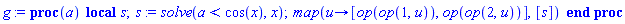 proc (a) local s; s := solve(a < cos(x), x); map(proc (u) options operator, arrow; [op(op(1, u)), op(op(2, u))] end proc, [s]) end proc