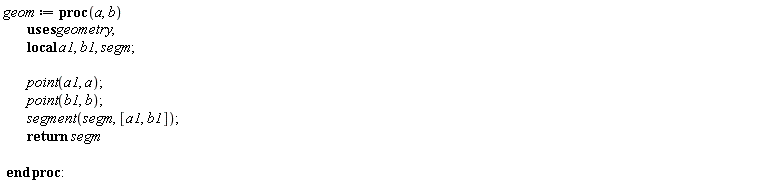 geom := proc (a, b) local a1, b1, segm; geometry:-point(a1, a); geometry:-point(b1, b); geometry:-segment(segm, [a1, b1]); return segm end proc