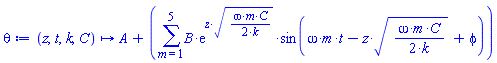 proc (z, t, k, C) options operator, arrow, function_assign; A+sum(B*exp(z*sqrt((1/2)*omega*m*C/k))*sin(omega*m*t-z*sqrt((1/2)*omega*m*C/k)+phi), m = 1 .. 5) end proc