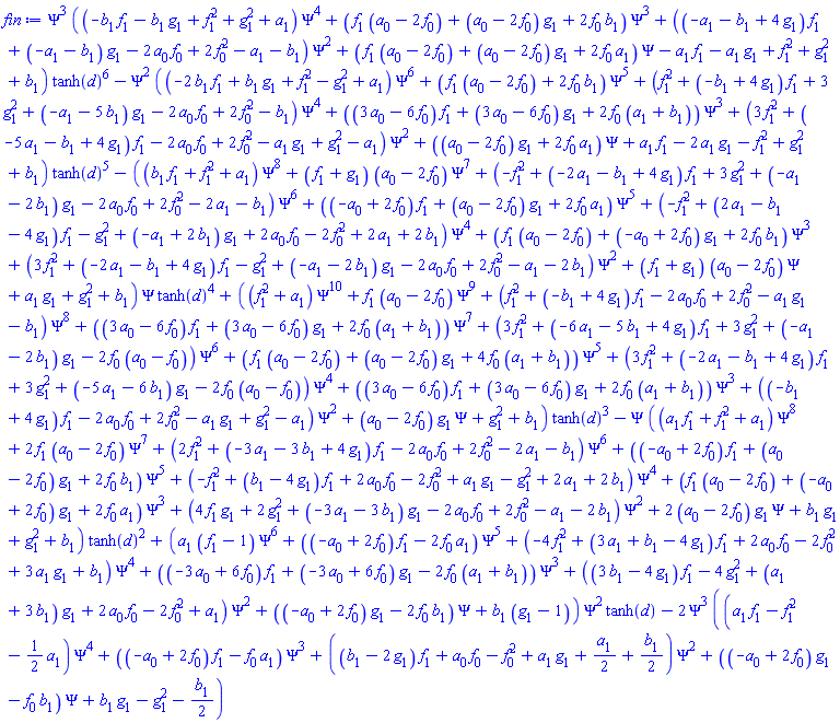 Psi^3*((-b[1]*f[1]-b[1]*g[1]+f[1]^2+g[1]^2+a[1])*Psi^4+(f[1]*(a[0]-2*f[0])+(a[0]-2*f[0])*g[1]+2*f[0]*b[1])*Psi^3+((-a[1]-b[1]+4*g[1])*f[1]+(-a[1]-b[1])*g[1]-2*a[0]*f[0]+2*f[0]^2-a[1]-b[1])*Psi^2+(f[1]*(a[0]-2*f[0])+(a[0]-2*f[0])*g[1]+2*f[0]*a[1])*Psi-a[1]*f[1]-a[1]*g[1]+f[1]^2+g[1]^2+b[1])*tanh(d)^6-Psi^2*((-2*b[1]*f[1]+b[1]*g[1]+f[1]^2-g[1]^2+a[1])*Psi^6+(f[1]*(a[0]-2*f[0])+2*f[0]*b[1])*Psi^5+(f[1]^2+(-b[1]+4*g[1])*f[1]+3*g[1]^2+(-a[1]-5*b[1])*g[1]-2*a[0]*f[0]+2*f[0]^2-b[1])*Psi^4+((3*a[0]-6*f[0])*f[1]+(3*a[0]-6*f[0])*g[1]+2*f[0]*(a[1]+b[1]))*Psi^3+(3*f[1]^2+(-5*a[1]-b[1]+4*g[1])*f[1]-2*a[0]*f[0]+2*f[0]^2-a[1]*g[1]+g[1]^2-a[1])*Psi^2+((a[0]-2*f[0])*g[1]+2*f[0]*a[1])*Psi+a[1]*f[1]-2*a[1]*g[1]-f[1]^2+g[1]^2+b[1])*tanh(d)^5-((b[1]*f[1]+f[1]^2+a[1])*Psi^8+(f[1]+g[1])*(a[0]-2*f[0])*Psi^7+(-f[1]^2+(-2*a[1]-b[1]+4*g[1])*f[1]+3*g[1]^2+(-a[1]-2*b[1])*g[1]-2*a[0]*f[0]+2*f[0]^2-2*a[1]-b[1])*Psi^6+((-a[0]+2*f[0])*f[1]+(a[0]-2*f[0])*g[1]+2*f[0]*a[1])*Psi^5+(-f[1]^2+(2*a[1]-b[1]-4*g[1])*f[1]-g[1]^2+(-a[1]+2*b[1])*g[1]+2*a[0]*f[0]-2*f[0]^2+2*a[1]+2*b[1])*Psi^4+(f[1]*(a[0]-2*f[0])+(-a[0]+2*f[0])*g[1]+2*f[0]*b[1])*Psi^3+(3*f[1]^2+(-2*a[1]-b[1]+4*g[1])*f[1]-g[1]^2+(-a[1]-2*b[1])*g[1]-2*a[0]*f[0]+2*f[0]^2-a[1]-2*b[1])*Psi^2+(f[1]+g[1])*(a[0]-2*f[0])*Psi+a[1]*g[1]+g[1]^2+b[1])*Psi*tanh(d)^4+((f[1]^2+a[1])*Psi^10+f[1]*(a[0]-2*f[0])*Psi^9+(f[1]^2+(-b[1]+4*g[1])*f[1]-2*a[0]*f[0]+2*f[0]^2-a[1]*g[1]-b[1])*Psi^8+((3*a[0]-6*f[0])*f[1]+(3*a[0]-6*f[0])*g[1]+2*f[0]*(a[1]+b[1]))*Psi^7+(3*f[1]^2+(-6*a[1]-5*b[1]+4*g[1])*f[1]+3*g[1]^2+(-a[1]-2*b[1])*g[1]-2*f[0]*(a[0]-f[0]))*Psi^6+(f[1]*(a[0]-2*f[0])+(a[0]-2*f[0])*g[1]+4*f[0]*(a[1]+b[1]))*Psi^5+(3*f[1]^2+(-2*a[1]-b[1]+4*g[1])*f[1]+3*g[1]^2+(-5*a[1]-6*b[1])*g[1]-2*f[0]*(a[0]-f[0]))*Psi^4+((3*a[0]-6*f[0])*f[1]+(3*a[0]-6*f[0])*g[1]+2*f[0]*(a[1]+b[1]))*Psi^3+((-b[1]+4*g[1])*f[1]-2*a[0]*f[0]+2*f[0]^2-a[1]*g[1]+g[1]^2-a[1])*Psi^2+(a[0]-2*f[0])*g[1]*Psi+g[1]^2+b[1])*tanh(d)^3-Psi*((a[1]*f[1]+f[1]^2+a[1])*Psi^8+2*f[1]*(a[0]-2*f[0])*Psi^7+(2*f[1]^2+(-3*a[1]-3*b[1]+4*g[1])*f[1]-2*a[0]*f[0]+2*f[0]^2-2*a[1]-b[1])*Psi^6+((-a[0]+2*f[0])*f[1]+(a[0]-2*f[0])*g[1]+2*f[0]*b[1])*Psi^5+(-f[1]^2+(b[1]-4*g[1])*f[1]+2*a[0]*f[0]-2*f[0]^2+a[1]*g[1]-g[1]^2+2*a[1]+2*b[1])*Psi^4+(f[1]*(a[0]-2*f[0])+(-a[0]+2*f[0])*g[1]+2*f[0]*a[1])*Psi^3+(4*f[1]*g[1]+2*g[1]^2+(-3*a[1]-3*b[1])*g[1]-2*a[0]*f[0]+2*f[0]^2-a[1]-2*b[1])*Psi^2+2*(a[0]-2*f[0])*g[1]*Psi+b[1]*g[1]+g[1]^2+b[1])*tanh(d)^2+(a[1]*(f[1]-1)*Psi^6+((-a[0]+2*f[0])*f[1]-2*f[0]*a[1])*Psi^5+(-4*f[1]^2+(3*a[1]+b[1]-4*g[1])*f[1]+2*a[0]*f[0]-2*f[0]^2+3*a[1]*g[1]+b[1])*Psi^4+((-3*a[0]+6*f[0])*f[1]+(-3*a[0]+6*f[0])*g[1]-2*f[0]*(a[1]+b[1]))*Psi^3+((3*b[1]-4*g[1])*f[1]-4*g[1]^2+(a[1]+3*b[1])*g[1]+2*a[0]*f[0]-2*f[0]^2+a[1])*Psi^2+((-a[0]+2*f[0])*g[1]-2*f[0]*b[1])*Psi+b[1]*(g[1]-1))*Psi^2*tanh(d)-2*Psi^3*((a[1]*f[1]-f[1]^2-(1/2)*a[1])*Psi^4+((-a[0]+2*f[0])*f[1]-f[0]*a[1])*Psi^3+((b[1]-2*g[1])*f[1]+a[0]*f[0]-f[0]^2+a[1]*g[1]+(1/2)*a[1]+(1/2)*b[1])*Psi^2+((-a[0]+2*f[0])*g[1]-f[0]*b[1])*Psi+b[1]*g[1]-g[1]^2-(1/2)*b[1])