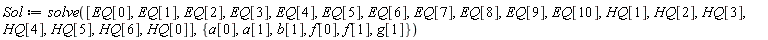 Sol := solve([EQ[0], EQ[1], EQ[2], EQ[3], EQ[4], EQ[5], EQ[6], EQ[7], EQ[8], EQ[9], EQ[10], HQ[1], HQ[2], HQ[3], HQ[4], HQ[5], HQ[6], HQ[0]], {a[0], a[1], b[1], f[0], f[1], g[1]})