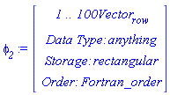 `#msub(mi("&phi;",fontstyle = "normal"),mi("2"))` := Vector(4, {(1) = ` 1 .. 100 `*Vector[row], (2) = `Data Type: `*anything, (3) = `Storage: `*rectangular, (4) = `Order: `*Fortran_order})