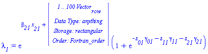 `#msub(mi("&lambda;",fontstyle = "normal"),mi("1"))` := exp(`#msub(mi("&beta;",fontstyle = "normal"),mi("21"))`*`#msub(mi("x"),mi("21"))`+(Vector(4, {(1) = ` 1 .. 100 `*Vector[row], (2) = `Data Type: `*anything, (3) = `Storage: `*rectangular, (4) = `Order: `*Fortran_order})))*(1+exp(-`#msub(mi("z"),mi("01"))`*`#msub(mi("&gamma;",fontstyle = "normal"),mi("01"))`-`#msub(mi("z"),mi("11"))`*`#msub(mi("&gamma;",fontstyle = "normal"),mi("11"))`-`#msub(mi("z"),mi("21"))`*`#msub(mi("&gamma;",fontstyle = "normal"),mi("21"))`))