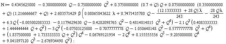 Nu := .4345625000-.3000000000*Q-.7500000000*Q^2+(.3750000000*(.7+Q))*Q+(0.7500000000e-1*(.3500000000+Q))*(1.216666667+Q)+2.603571429*beta*(0.8065843622e-1*lambda+.7471435780*Q-(1/243)*(12.13333333+28*Q)*lambda-28*Q*lambda*(1/243)+6.3*Q*(-0.5002083333e-2-.1179629630*Q-.4282098765*Q^2-.4814814815*Q^3+Q^4)-2.1*Q^3*(.4083333333+1.444444444*Q+Q^2)-3*Q^2*(-0.7503125000e-1-.7077777778*Q-1.050648148*Q^2-.5777777778*Q^3+Q^4)+(1.837500000+1.733333333*Q+Q^2)*Q^4-0.6769121954e-1-2*Q^6+.155555556*Q^5-9.205000000*Q^4+9.041897120*Q^3-2.676934490*Q^2):