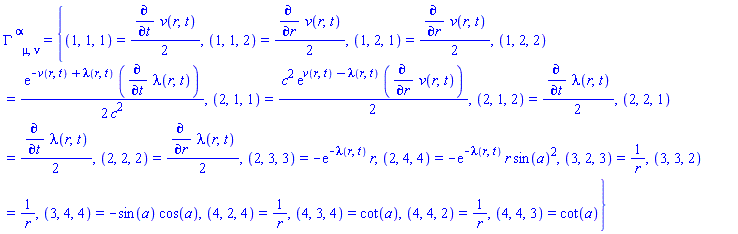 Physics:-Christoffel[`~alpha`, mu, nu] = {(1, 1, 1) = (1/2)*(diff(v(r, t), t)), (1, 1, 2) = (1/2)*(diff(v(r, t), r)), (1, 2, 1) = (1/2)*(diff(v(r, t), r)), (1, 2, 2) = (1/2)*exp(-v(r, t)+lambda(r, t))*(diff(lambda(r, t), t))/c^2, (2, 1, 1) = (1/2)*c^2*exp(v(r, t)-lambda(r, t))*(diff(v(r, t), r)), (2, 1, 2) = (1/2)*(diff(lambda(r, t), t)), (2, 2, 1) = (1/2)*(diff(lambda(r, t), t)), (2, 2, 2) = (1/2)*(diff(lambda(r, t), r)), (2, 3, 3) = -exp(-lambda(r, t))*r, (2, 4, 4) = -exp(-lambda(r, t))*r*sin(a)^2, (3, 2, 3) = 1/r, (3, 3, 2) = 1/r, (3, 4, 4) = -sin(a)*cos(a), (4, 2, 4) = 1/r, (4, 3, 4) = cot(a), (4, 4, 2) = 1/r, (4, 4, 3) = cot(a)}