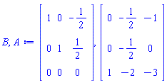B, A := Matrix(3, 3, {(1, 1) = 1, (1, 2) = 0, (1, 3) = -1/2, (2, 1) = 0, (2, 2) = 1, (2, 3) = 1/2, (3, 1) = 0, (3, 2) = 0, (3, 3) = 0}), Matrix(3, 3, {(1, 1) = 0, (1, 2) = -1/2, (1, 3) = -1, (2, 1) = 0, (2, 2) = -1/2, (2, 3) = 0, (3, 1) = 1, (3, 2) = -2, (3, 3) = -3})