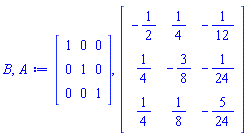 B, A := Matrix(3, 3, {(1, 1) = 1, (1, 2) = 0, (1, 3) = 0, (2, 1) = 0, (2, 2) = 1, (2, 3) = 0, (3, 1) = 0, (3, 2) = 0, (3, 3) = 1}), Matrix(3, 3, {(1, 1) = -1/2, (1, 2) = 1/4, (1, 3) = -1/12, (2, 1) = 1/4, (2, 2) = -3/8, (2, 3) = -1/24, (3, 1) = 1/4, (3, 2) = 1/8, (3, 3) = -5/24})