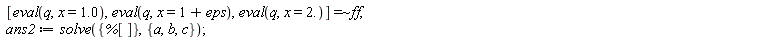 `~`[`=`]([eval(q, x = 1.0), eval(q, x = 1+eps), eval(q, x = 2.)], ff); ans2 := solve({%[]}, {a, b, c})