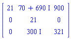 Matrix(3, 3, {(1, 1) = 21, (1, 2) = 70+690*I, (1, 3) = 900, (2, 1) = 0, (2, 2) = 21, (2, 3) = 0, (3, 1) = 0, (3, 2) = 300*I, (3, 3) = 321})