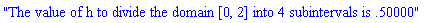 "The value of h to divide the domain [0, 2] into 4 subintervals is .50000"