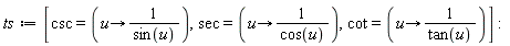 ts := [csc = (proc (u) options operator, arrow; 1/sin(u) end proc), sec = (proc (u) options operator, arrow; 1/cos(u) end proc), cot = (proc (u) options operator, arrow; 1/tan(u) end proc)]