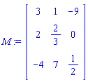 M := Matrix(3, 3, {(1, 1) = 3, (1, 2) = 1, (1, 3) = -9, (2, 1) = 2, (2, 2) = 2/3, (2, 3) = 0, (3, 1) = -4, (3, 2) = 7, (3, 3) = 1/2})