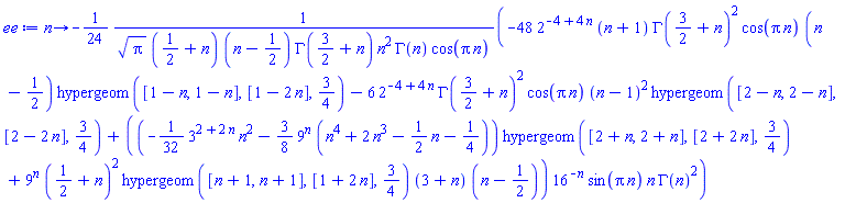 proc (n) options operator, arrow; -(1/24)*(-48*2^(-4+4*n)*(n+1)*GAMMA(3/2+n)^2*cos(Pi*n)*(n-1/2)*hypergeom([1-n, 1-n], [1-2*n], 3/4)-6*2^(-4+4*n)*GAMMA(3/2+n)^2*cos(Pi*n)*(n-1)^2*hypergeom([2-n, 2-n], [2-2*n], 3/4)+((-(1/32)*3^(2+2*n)*n^2-(3/8)*9^n*(n^4+2*n^3-(1/2)*n-1/4))*hypergeom([2+n, 2+n], [2+2*n], 3/4)+9^n*(1/2+n)^2*hypergeom([n+1, n+1], [1+2*n], 3/4)*(3+n)*(n-1/2))*16^(-n)*sin(Pi*n)*n*GAMMA(n)^2)/(Pi^(1/2)*(1/2+n)*(n-1/2)*GAMMA(3/2+n)*n^2*GAMMA(n)*cos(Pi*n)) end proc