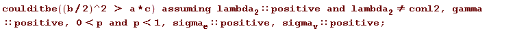 `assuming`([coulditbe(((1/2)*b)^2 > a*c)], [`and`(lambda__2::positive, lambda__2 <> conl2), gamma::positive, 0 < p and p < 1, sigma__e::positive, sigma__v::positive])