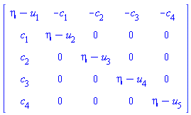 Matrix(5, 5, {(1, 1) = eta-u[1], (1, 2) = -c[1], (1, 3) = -c[2], (1, 4) = -c[3], (1, 5) = -c[4], (2, 1) = c[1], (2, 2) = eta-u[2], (2, 3) = 0, (2, 4) = 0, (2, 5) = 0, (3, 1) = c[2], (3, 2) = 0, (3, 3) = eta-u[3], (3, 4) = 0, (3, 5) = 0, (4, 1) = c[3], (4, 2) = 0, (4, 3) = 0, (4, 4) = eta-u[4], (4, 5) = 0, (5, 1) = c[4], (5, 2) = 0, (5, 3) = 0, (5, 4) = 0, (5, 5) = eta-u[5]})
