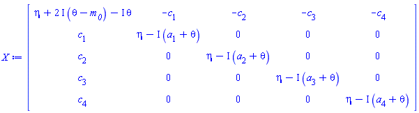 Matrix(5, 5, {(1, 1) = eta+(2*I)*(theta-`#msub(mi("m"),mi("0"))`)-I*theta, (1, 2) = -c[1], (1, 3) = -c[2], (1, 4) = -c[3], (1, 5) = -c[4], (2, 1) = c[1], (2, 2) = eta-I*(a[1]+theta), (2, 3) = 0, (2, 4) = 0, (2, 5) = 0, (3, 1) = c[2], (3, 2) = 0, (3, 3) = eta-I*(a[2]+theta), (3, 4) = 0, (3, 5) = 0, (4, 1) = c[3], (4, 2) = 0, (4, 3) = 0, (4, 4) = eta-I*(a[3]+theta), (4, 5) = 0, (5, 1) = c[4], (5, 2) = 0, (5, 3) = 0, (5, 4) = 0, (5, 5) = eta-I*(a[4]+theta)})