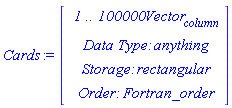 Cards := Vector(4, {(1) = ` 1 .. 100000 `*Vector[column], (2) = `Data Type: `*anything, (3) = `Storage: `*rectangular, (4) = `Order: `*Fortran_order})