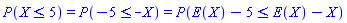 `#mrow(Typesetting:-mrow(Typesetting:-mi("P"),Typesetting:-mo("&ApplyFunction;"),Typesetting:-mfenced(Typesetting:-mrow(Typesetting:-mi("X"),Typesetting:-mo("&le;"),Typesetting:-mn("5")))),mo("&equals;"),Typesetting:-mrow(Typesetting:-mi("P"),Typesetting:-mo("&ApplyFunction;"),Typesetting:-mfenced(Typesetting:-mrow(Typesetting:-mn("&uminus0;5"),Typesetting:-mo("&le;"),Typesetting:-mrow(Typesetting:-mo("&uminus0;"),Typesetting:-mi("X"))))),mo("&equals;"),Typesetting:-mrow(Typesetting:-mi("P"),Typesetting:-mo("&ApplyFunction;"),Typesetting:-mfenced(Typesetting:-mrow(Typesetting:-mrow(Typesetting:-mrow(Typesetting:-mi("E"),Typesetting:-mo("&ApplyFunction;"),Typesetting:-mfenced(Typesetting:-mi("X"))),Typesetting:-mo("&minus;"),Typesetting:-mn("5")),Typesetting:-mo("&le;"),Typesetting:-mrow(Typesetting:-mrow(Typesetting:-mi("E"),Typesetting:-mo("&ApplyFunction;"),Typesetting:-mfenced(Typesetting:-mi("X"))),Typesetting:-mo("&minus;"),Typesetting:-mi("X"))))))`