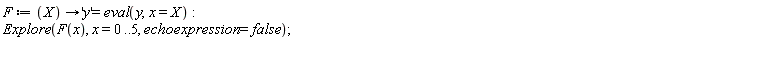 F := proc (X) options operator, arrow; 'y' = eval(y, x = X) end proc; Explore(F(x), x = 0 .. 5, echoexpression = false)