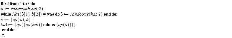 for i to 8 do b := randcomb(hat, 2); while Has(b[1], b[2]) = true do b := randcomb(hat, 2) end do; c := [op(c), b]; hat := [op(`minus`({op(hat)}, {op(b)}))] end do; c