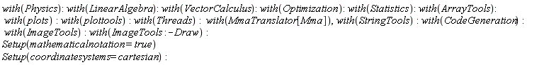 with(Physics); with(LinearAlgebra); with(VectorCalculus); with(Optimization); with(Statistics); with(ArrayTools); with(plots); with(plottools); with(Threads); with(MmaTranslator[Mma]), with(StringTools); with(CodeGeneration); with(ImageTools); with(ImageTools:-Draw); VectorCalculus:-`*`(Setup(mathematicalnotation = true), Setup(coordinatesystems = cartesian))