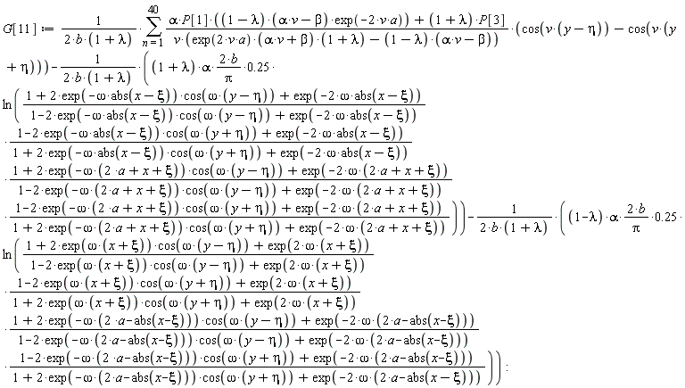 G[11] := (sum((alpha*P[1]*(1-lambda)*(alpha*v-beta)*exp(-2*v*a)+(1+lambda)*P[3])*(cos(v*(y-eta))-cos(v*(y+eta)))/(v*(exp(2*v*a)*(alpha*v+beta)*(1+lambda)-(1-lambda)*(alpha*v-beta))), n = 1 .. 40))/(2*b*(1+lambda))-(2*(1+lambda)*alpha*b/Pi*.25)*ln((1+2*exp(-omega*abs(x-xi))*cos(omega*(y-eta))+exp(-2*omega*abs(x-xi)))*(1-2*exp(-omega*abs(x-xi))*cos(omega*(y+eta))+exp(-2*omega*abs(x-xi)))*(1+2*exp(-omega*(2*a+x+xi))*cos(omega*(y-eta))+exp(-2*omega*(2*a+x+xi)))*(1-2*exp(-omega*(2*a+x+xi))*cos(omega*(y+eta))+exp(-2*omega*(2*a+x+xi)))/((1-2*exp(-omega*abs(x-xi))*cos(omega*(y-eta))+exp(-2*omega*abs(x-xi)))*(1+2*exp(-omega*abs(x-xi))*cos(omega*(y+eta))+exp(-2*omega*abs(x-xi)))*(1-2*exp(-omega*(2*a+x+xi))*cos(omega*(y-eta))+exp(-2*omega*(2*a+x+xi)))*(1+2*exp(-omega*(2*a+x+xi))*cos(omega*(y+eta))+exp(-2*omega*(2*a+x+xi)))))/(2*b*(1+lambda))-(2*(1-lambda)*alpha*b/Pi*.25)*ln((1+2*exp(omega*(x+xi))*cos(omega*(y-eta))+exp(2*omega*(x+xi)))*(1-2*exp(omega*(x+xi))*cos(omega*(y+eta))+exp(2*omega*(x+xi)))*(1+2*exp(-omega*(2*a-abs(x-xi)))*cos(omega*(y-eta))+exp(-2*omega*(2*a-abs(x-xi))))*(1-2*exp(-omega*(2*a-abs(x-xi)))*cos(omega*(y+eta))+exp(-2*omega*(2*a-abs(x-xi))))/((1-2*exp(omega*(x+xi))*cos(omega*(y-eta))+exp(2*omega*(x+xi)))*(1+2*exp(omega*(x+xi))*cos(omega*(y+eta))+exp(2*omega*(x+xi)))*(1-2*exp(-omega*(2*a-abs(x-xi)))*cos(omega*(y-eta))+exp(-2*omega*(2*a-abs(x-xi))))*(1+2*exp(-omega*(2*a-abs(x-xi)))*cos(omega*(y+eta))+exp(-2*omega*(2*a-abs(x-xi))))))/(2*b*(1+lambda))