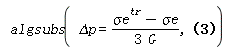 algsubs(`&Delta;p` = (`#msup(mi("&sigma;e"),mi("tr"))`-`&sigma;e`)/(3*G), (9*G^2*`&Delta;p`*`&sigma;e`*`#mrow(mi("&delta;&sigma;"),mo("&prime;"))`+3*G*h*`&Delta;p`*`&sigma;e`*`#mrow(mi("&delta;&sigma;"),mo("&prime;"))`-3*G*h*`&Delta;p`*`#msup(mi("&delta;&sigma;e"),mi("tr"))`*`#mrow(mi("&sigma;",fontstyle = "normal"),mo("&prime;"))`+3*G*`&sigma;e`^2*`#mrow(mi("&delta;&sigma;"),mo("&prime;"))`+3*G*`&sigma;e`*`#msup(mi("&delta;&sigma;e"),mi("tr"))`*`#mrow(mi("&sigma;",fontstyle = "normal"),mo("&prime;"))`+h*`&sigma;e`^2*`#mrow(mi("&delta;&sigma;"),mo("&prime;"))`)/(`&sigma;e`^2*(h+3*G)) = `#mrow(msup(mi("&delta;&sigma;"),mi("tr")),mo("&prime;"))`)