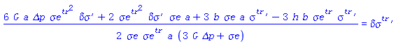 (1/2)*(6*G*a*`&Delta;p`*`#msup(mi("&sigma;e"),mi("tr"))`^2*`#mrow(mi("&delta;&sigma;"),mo("&prime;"))`+2*a*`&sigma;e`*`#msup(mi("&sigma;e"),mi("tr"))`^2*`#mrow(mi("&delta;&sigma;"),mo("&prime;"))`+3*a*b*`&sigma;e`*`#mrow(msup(mi("&sigma;",fontstyle = "normal"),mi("tr")),mo("&prime;"))`-3*b*h*`#msup(mi("&sigma;e"),mi("tr"))`*`#mrow(msup(mi("&sigma;",fontstyle = "normal"),mi("tr")),mo("&prime;"))`)/(`&sigma;e`*`#msup(mi("&sigma;e"),mi("tr"))`*a*(3*G*`&Delta;p`+`&sigma;e`)) = `#mrow(msup(mi("&delta;&sigma;"),mi("tr")),mo("&prime;"))`