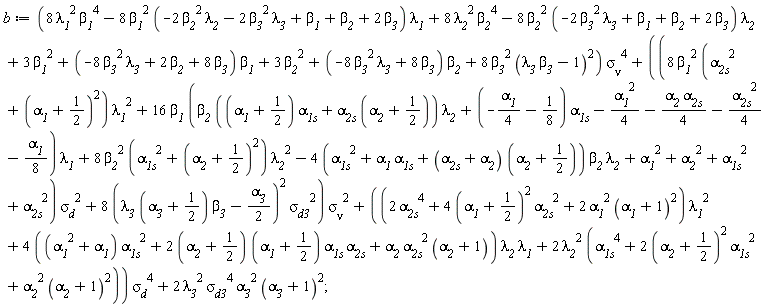 b := (8*`&lambda;__1`^2*`&beta;__1`^4-8*`&beta;__1`^2*(-2*`&beta;__2`^2*`&lambda;__2`-2*`&beta;__3`^2*`&lambda;__3`+`&beta;__1`+`&beta;__2`+2*`&beta;__3`)*`&lambda;__1`+8*`&lambda;__2`^2*`&beta;__2`^4-8*`&beta;__2`^2*(-2*`&beta;__3`^2*`&lambda;__3`+`&beta;__1`+`&beta;__2`+2*`&beta;__3`)*`&lambda;__2`+3*`&beta;__1`^2+(-8*`&beta;__3`^2*`&lambda;__3`+2*`&beta;__2`+8*`&beta;__3`)*`&beta;__1`+3*`&beta;__2`^2+(-8*`&beta;__3`^2*`&lambda;__3`+8*`&beta;__3`)*`&beta;__2`+8*`&beta;__3`^2*(`&beta;__3`*`&lambda;__3`-1)^2)*`&sigma;__&nu;`^4+((8*`&beta;__1`^2*(`&alpha;__2s`^2+(`&alpha;__1`+1/2)^2)*`&lambda;__1`^2+16*`&beta;__1`*(`&beta;__2`*((`&alpha;__1`+1/2)*`&alpha;__1s`+`&alpha;__2s`*(`&alpha;__2`+1/2))*`&lambda;__2`+(-(1/4)*`&alpha;__1`-1/8)*`&alpha;__1s`-(1/4)*`&alpha;__1`^2-(1/4)*`&alpha;__2`*`&alpha;__2s`-(1/4)*`&alpha;__2s`^2-(1/8)*`&alpha;__1`)*`&lambda;__1`+8*`&beta;__2`^2*(`&alpha;__1s`^2+(`&alpha;__2`+1/2)^2)*`&lambda;__2`^2-(4*(`&alpha;__1`*`&alpha;__1s`+`&alpha;__1s`^2+(`&alpha;__2s`+`&alpha;__2`)*(`&alpha;__2`+1/2)))*`&beta;__2`*`&lambda;__2`+`&alpha;__1`^2+`&alpha;__2`^2+`&alpha;__1s`^2+`&alpha;__2s`^2)*`&sigma;__d`^2+8*(`&lambda;__3`*(`&alpha;__3`+1/2)*`&beta;__3`-(1/2)*`&alpha;__3`)^2*`&sigma;__d3`^2)*`&sigma;__&nu;`^2+((2*`&alpha;__2s`^4+4*(`&alpha;__1`+1/2)^2*`&alpha;__2s`^2+2*`&alpha;__1`^2*(`&alpha;__1`+1)^2)*`&lambda;__1`^2+(4*((`&alpha;__1`^2+`&alpha;__1`)*`&alpha;__1s`^2+(2*(`&alpha;__2`+1/2))*(`&alpha;__1`+1/2)*`&alpha;__1s`*`&alpha;__2s`+`&alpha;__2`*`&alpha;__2s`^2*(`&alpha;__2`+1)))*`&lambda;__2`*`&lambda;__1`+2*`&lambda;__2`^2*(`&alpha;__1s`^4+2*(`&alpha;__2`+1/2)^2*`&alpha;__1s`^2+`&alpha;__2`^2*(`&alpha;__2`+1)^2))*`&sigma;__d`^4+2*`&lambda;__3`^2*`&sigma;__d3`^4*`&alpha;__3`^2*(`&alpha;__3`+1)^2