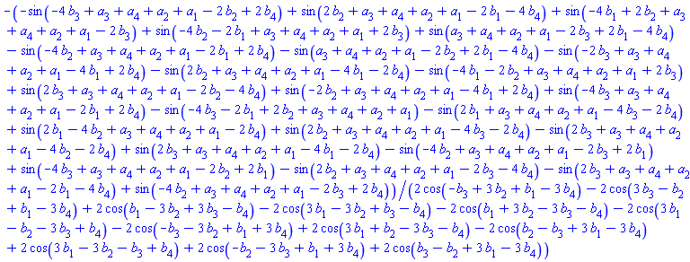 -(-sin(-4*b[3]+a[3]+a[4]+a[2]+a[1]-2*b[2]+2*b[4])+sin(2*b[2]+a[3]+a[4]+a[2]+a[1]-2*b[1]-4*b[4])+sin(-4*b[1]+2*b[2]+a[3]+a[4]+a[2]+a[1]-2*b[3])+sin(-4*b[2]-2*b[1]+a[3]+a[4]+a[2]+a[1]+2*b[3])+sin(a[3]+a[4]+a[2]+a[1]-2*b[3]+2*b[1]-4*b[4])-sin(-4*b[2]+a[3]+a[4]+a[2]+a[1]-2*b[1]+2*b[4])-sin(a[3]+a[4]+a[2]+a[1]-2*b[2]+2*b[1]-4*b[4])-sin(-2*b[3]+a[3]+a[4]+a[2]+a[1]-4*b[1]+2*b[4])-sin(2*b[2]+a[3]+a[4]+a[2]+a[1]-4*b[1]-2*b[4])-sin(-4*b[1]-2*b[2]+a[3]+a[4]+a[2]+a[1]+2*b[3])+sin(2*b[3]+a[3]+a[4]+a[2]+a[1]-2*b[2]-4*b[4])+sin(-2*b[2]+a[3]+a[4]+a[2]+a[1]-4*b[1]+2*b[4])+sin(-4*b[3]+a[3]+a[4]+a[2]+a[1]-2*b[1]+2*b[4])-sin(-4*b[3]-2*b[1]+2*b[2]+a[3]+a[4]+a[2]+a[1])-sin(2*b[1]+a[3]+a[4]+a[2]+a[1]-4*b[3]-2*b[4])+sin(2*b[1]-4*b[2]+a[3]+a[4]+a[2]+a[1]-2*b[4])+sin(2*b[2]+a[3]+a[4]+a[2]+a[1]-4*b[3]-2*b[4])-sin(2*b[3]+a[3]+a[4]+a[2]+a[1]-4*b[2]-2*b[4])+sin(2*b[3]+a[3]+a[4]+a[2]+a[1]-4*b[1]-2*b[4])-sin(-4*b[2]+a[3]+a[4]+a[2]+a[1]-2*b[3]+2*b[1])+sin(-4*b[3]+a[3]+a[4]+a[2]+a[1]-2*b[2]+2*b[1])-sin(2*b[2]+a[3]+a[4]+a[2]+a[1]-2*b[3]-4*b[4])-sin(2*b[3]+a[3]+a[4]+a[2]+a[1]-2*b[1]-4*b[4])+sin(-4*b[2]+a[3]+a[4]+a[2]+a[1]-2*b[3]+2*b[4]))/(2*cos(-b[3]+3*b[2]+b[1]-3*b[4])-2*cos(3*b[3]-b[2]+b[1]-3*b[4])+2*cos(b[1]-3*b[2]+3*b[3]-b[4])-2*cos(3*b[1]-3*b[2]+b[3]-b[4])-2*cos(b[1]+3*b[2]-3*b[3]-b[4])-2*cos(3*b[1]-b[2]-3*b[3]+b[4])-2*cos(-b[3]-3*b[2]+b[1]+3*b[4])+2*cos(3*b[1]+b[2]-3*b[3]-b[4])-2*cos(b[2]-b[3]+3*b[1]-3*b[4])+2*cos(3*b[1]-3*b[2]-b[3]+b[4])+2*cos(-b[2]-3*b[3]+b[1]+3*b[4])+2*cos(b[3]-b[2]+3*b[1]-3*b[4]))