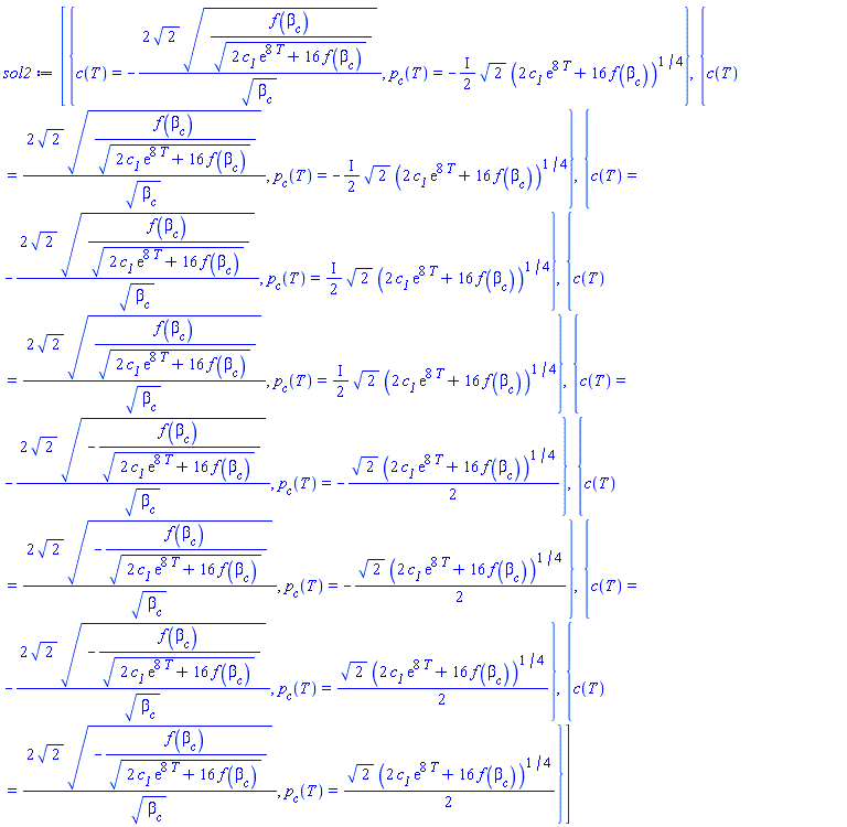 [{c(T) = -2*2^(1/2)*(f(beta__c)/(2*c__1*exp(8*T)+16*f(beta__c))^(1/2))^(1/2)/beta__c^(1/2), p__c(T) = -((1/2)*I)*2^(1/2)*(2*c__1*exp(8*T)+16*f(beta__c))^(1/4)}, {c(T) = 2*2^(1/2)*(f(beta__c)/(2*c__1*exp(8*T)+16*f(beta__c))^(1/2))^(1/2)/beta__c^(1/2), p__c(T) = -((1/2)*I)*2^(1/2)*(2*c__1*exp(8*T)+16*f(beta__c))^(1/4)}, {c(T) = -2*2^(1/2)*(f(beta__c)/(2*c__1*exp(8*T)+16*f(beta__c))^(1/2))^(1/2)/beta__c^(1/2), p__c(T) = ((1/2)*I)*2^(1/2)*(2*c__1*exp(8*T)+16*f(beta__c))^(1/4)}, {c(T) = 2*2^(1/2)*(f(beta__c)/(2*c__1*exp(8*T)+16*f(beta__c))^(1/2))^(1/2)/beta__c^(1/2), p__c(T) = ((1/2)*I)*2^(1/2)*(2*c__1*exp(8*T)+16*f(beta__c))^(1/4)}, {c(T) = -2*2^(1/2)*(-f(beta__c)/(2*c__1*exp(8*T)+16*f(beta__c))^(1/2))^(1/2)/beta__c^(1/2), p__c(T) = -(1/2)*2^(1/2)*(2*c__1*exp(8*T)+16*f(beta__c))^(1/4)}, {c(T) = 2*2^(1/2)*(-f(beta__c)/(2*c__1*exp(8*T)+16*f(beta__c))^(1/2))^(1/2)/beta__c^(1/2), p__c(T) = -(1/2)*2^(1/2)*(2*c__1*exp(8*T)+16*f(beta__c))^(1/4)}, {c(T) = -2*2^(1/2)*(-f(beta__c)/(2*c__1*exp(8*T)+16*f(beta__c))^(1/2))^(1/2)/beta__c^(1/2), p__c(T) = (1/2)*2^(1/2)*(2*c__1*exp(8*T)+16*f(beta__c))^(1/4)}, {c(T) = 2*2^(1/2)*(-f(beta__c)/(2*c__1*exp(8*T)+16*f(beta__c))^(1/2))^(1/2)/beta__c^(1/2), p__c(T) = (1/2)*2^(1/2)*(2*c__1*exp(8*T)+16*f(beta__c))^(1/4)}]