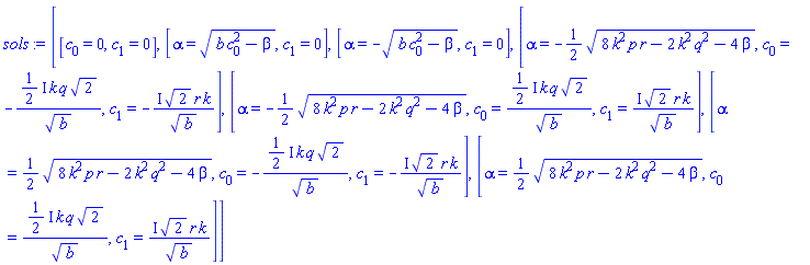 [[c[0] = 0, c[1] = 0], [alpha = (b*c[0]^2-beta)^(1/2), c[1] = 0], [alpha = -(b*c[0]^2-beta)^(1/2), c[1] = 0], [alpha = -(1/2)*(8*k^2*p*r-2*k^2*q^2-4*beta)^(1/2), c[0] = -((1/2)*I)*k*q*2^(1/2)/b^(1/2), c[1] = -I*2^(1/2)*r*k/b^(1/2)], [alpha = -(1/2)*(8*k^2*p*r-2*k^2*q^2-4*beta)^(1/2), c[0] = ((1/2)*I)*k*q*2^(1/2)/b^(1/2), c[1] = I*2^(1/2)*r*k/b^(1/2)], [alpha = (1/2)*(8*k^2*p*r-2*k^2*q^2-4*beta)^(1/2), c[0] = -((1/2)*I)*k*q*2^(1/2)/b^(1/2), c[1] = -I*2^(1/2)*r*k/b^(1/2)], [alpha = (1/2)*(8*k^2*p*r-2*k^2*q^2-4*beta)^(1/2), c[0] = ((1/2)*I)*k*q*2^(1/2)/b^(1/2), c[1] = I*2^(1/2)*r*k/b^(1/2)]]