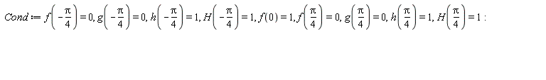 Cond := f(-(1/4)*Pi) = 0, g(-(1/4)*Pi) = 0, h(-(1/4)*Pi) = 1, H(-(1/4)*Pi) = 1, f(0) = 1, f((1/4)*Pi) = 0, g((1/4)*Pi) = 0, h((1/4)*Pi) = 1, H((1/4)*Pi) = 1: