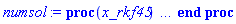 proc (x_rkf45) local _res, _dat, _vars, _solnproc, _xout, _ndsol, _pars, _n, _i; option `Copyright (c) 2000 by Waterloo Maple Inc. All rights reserved.`; if 1 < nargs then error "invalid input: too many arguments" end if; _EnvDSNumericSaveDigits := Digits; Digits := 15; if _EnvInFsolve = true then _xout := evalf[_EnvDSNumericSaveDigits](x_rkf45) else _xout := evalf(x_rkf45) end if; _dat := Array(1..4, {(1) = proc (_xin) local _xout, _dtbl, _dat, _vmap, _x0, _y0, _val, _dig, _n, _ne, _nd, _nv, _pars, _ini, _par, _i, _j, _k, _src; option `Copyright (c) 2002 by Waterloo Maple Inc. All rights reserved.`; table( [( "complex" ) = false ] ) _xout := _xin; _pars := [g = g, Fz[F1] = `Fz[F1]`, Fz[R1] = `Fz[R1]`, J[B3] = `J[B3]`, J[F1] = `J[F1]`, J[F2] = `J[F2]`, J[R1] = `J[R1]`, J[R2] = `J[R2]`, M[FN] = `M[FN]`, M[OF] = `M[OF]`, M[OR] = `M[OR]`, M[RN] = `M[RN]`, c[F2] = `c[F2]`, c[F3] = `c[F3]`, c[R2] = `c[R2]`, c[R3] = `c[R3]`, k[F1] = `k[F1]`, k[F2] = `k[F2]`, k[F3] = `k[F3]`, k[R1] = `k[R1]`, k[R2] = `k[R2]`, k[R3] = `k[R3]`, l[1] = `l[1]`, l[2] = `l[2]`, m[B3] = `m[B3]`, m[F1] = `m[F1]`, m[F2] = `m[F2]`, m[R1] = `m[R1]`, m[R2] = `m[R2]`]; _dtbl := array( 1 .. 4, [( 1 ) = (array( 1 .. 24, [( 1 ) = (datatype = float[8], order = C_order, storage = rectangular), ( 2 ) = (datatype = float[8], order = C_order, storage = rectangular), ( 3 ) = ([0, 0, 0, Array(1..0, 1..2, {}, datatype = float[8], order = C_order)]), ( 4 ) = (Array(1..54, {(1) = 16, (2) = 16, (3) = 0, (4) = 0, (5) = 29, (6) = 0, (7) = 0, (8) = 0, (9) = 0, (10) = 0, (11) = 0, (12) = 0, (13) = 0, (14) = 0, (15) = 0, (16) = 0, (17) = 0, (18) = 0, (19) = 30000, (20) = 0, (21) = 0, (22) = 1, (23) = 4, (24) = 0, (25) = 1, (26) = 15, (27) = 1, (28) = 0, (29) = 1, (30) = 3, (31) = 3, (32) = 0, (33) = 1, (34) = 0, (35) = 0, (36) = 0, (37) = 0, (38) = 0, (39) = 0, (40) = 0, (41) = 0, (42) = 0, (43) = 1, (44) = 0, (45) = 0, (46) = 0, (47) = 0, (48) = 0, (49) = 0, (50) = 50, (51) = 1, (52) = 0, (53) = 0, (54) = 0}, datatype = integer[8])), ( 5 ) = (Array(1..28, {(1) = .0, (2) = 0.10e-5, (3) = .0, (4) = 0.500001e-14, (5) = .0, (6) = .0, (7) = .0, (8) = 0.10e-5, (9) = .0, (10) = .0, (11) = .0, (12) = .0, (13) = 1.0, (14) = .0, (15) = .49999999999999, (16) = .0, (17) = 1.0, (18) = 1.0, (19) = .0, (20) = .0, (21) = 1.0, (22) = 1.0, (23) = .0, (24) = .0, (25) = 0.10e-14, (26) = .0, (27) = .0, (28) = .0}, datatype = float[8], order = C_order)), ( 6 ) = (Array(1..45, {(1) = 0., (2) = 0., (3) = 0., (4) = 0., (5) = 0., (6) = 0., (7) = 0., (8) = 0., (9) = 0., (10) = 0., (11) = 0., (12) = 0., (13) = 0., (14) = 0., (15) = 0., (16) = 0., (17) = Float(undefined), (18) = Float(undefined), (19) = Float(undefined), (20) = Float(undefined), (21) = Float(undefined), (22) = Float(undefined), (23) = Float(undefined), (24) = Float(undefined), (25) = Float(undefined), (26) = Float(undefined), (27) = Float(undefined), (28) = Float(undefined), (29) = Float(undefined), (30) = Float(undefined), (31) = Float(undefined), (32) = Float(undefined), (33) = Float(undefined), (34) = Float(undefined), (35) = Float(undefined), (36) = Float(undefined), (37) = Float(undefined), (38) = Float(undefined), (39) = Float(undefined), (40) = Float(undefined), (41) = Float(undefined), (42) = Float(undefined), (43) = Float(undefined), (44) = Float(undefined), (45) = Float(undefined)})), ( 7 ) = ([Array(1..4, 1..7, {(1, 1) = .0, (1, 2) = .203125, (1, 3) = .3046875, (1, 4) = .75, (1, 5) = .8125, (1, 6) = .40625, (1, 7) = .8125, (2, 1) = 0.6378173828125e-1, (2, 2) = .0, (2, 3) = .279296875, (2, 4) = .27237892150878906, (2, 5) = -0.9686851501464844e-1, (2, 6) = 0.1956939697265625e-1, (2, 7) = .5381584167480469, (3, 1) = 0.31890869140625e-1, (3, 2) = .0, (3, 3) = -.34375, (3, 4) = -.335235595703125, (3, 5) = .2296142578125, (3, 6) = .41748046875, (3, 7) = 11.480712890625, (4, 1) = 0.9710520505905151e-1, (4, 2) = .0, (4, 3) = .40350341796875, (4, 4) = 0.20297467708587646e-1, (4, 5) = -0.6054282188415527e-2, (4, 6) = -0.4770040512084961e-1, (4, 7) = .77858567237854}, datatype = float[8], order = C_order), Array(1..6, 1..6, {(1, 1) = .0, (1, 2) = .0, (1, 3) = .0, (1, 4) = .0, (1, 5) = .0, (1, 6) = 1.0, (2, 1) = .25, (2, 2) = .0, (2, 3) = .0, (2, 4) = .0, (2, 5) = .0, (2, 6) = 1.0, (3, 1) = .1875, (3, 2) = .5625, (3, 3) = .0, (3, 4) = .0, (3, 5) = .0, (3, 6) = 2.0, (4, 1) = .23583984375, (4, 2) = -.87890625, (4, 3) = .890625, (4, 4) = .0, (4, 5) = .0, (4, 6) = .2681884765625, (5, 1) = .1272735595703125, (5, 2) = -.5009765625, (5, 3) = .44921875, (5, 4) = -0.128936767578125e-1, (5, 5) = .0, (5, 6) = 0.626220703125e-1, (6, 1) = -0.927734375e-1, (6, 2) = .626220703125, (6, 3) = -.4326171875, (6, 4) = .1418304443359375, (6, 5) = -0.861053466796875e-1, (6, 6) = .3131103515625}, datatype = float[8], order = C_order), Array(1..6, {(1) = .0, (2) = .386, (3) = .21, (4) = .63, (5) = 1.0, (6) = 1.0}, datatype = float[8], order = C_order), Array(1..6, {(1) = .25, (2) = -.1043, (3) = .1035, (4) = -0.362e-1, (5) = .0, (6) = .0}, datatype = float[8], order = C_order), Array(1..6, 1..5, {(1, 1) = .0, (1, 2) = .0, (1, 3) = .0, (1, 4) = .0, (1, 5) = .0, (2, 1) = 1.544, (2, 2) = .0, (2, 3) = .0, (2, 4) = .0, (2, 5) = .0, (3, 1) = .9466785280815533, (3, 2) = .25570116989825814, (3, 3) = .0, (3, 4) = .0, (3, 5) = .0, (4, 1) = 3.3148251870684886, (4, 2) = 2.896124015972123, (4, 3) = .9986419139977808, (4, 4) = .0, (4, 5) = .0, (5, 1) = 1.2212245092262748, (5, 2) = 6.019134481287752, (5, 3) = 12.537083329320874, (5, 4) = -.687886036105895, (5, 5) = .0, (6, 1) = 1.2212245092262748, (6, 2) = 6.019134481287752, (6, 3) = 12.537083329320874, (6, 4) = -.687886036105895, (6, 5) = 1.0}, datatype = float[8], order = C_order), Array(1..6, 1..5, {(1, 1) = .0, (1, 2) = .0, (1, 3) = .0, (1, 4) = .0, (1, 5) = .0, (2, 1) = -5.6688, (2, 2) = .0, (2, 3) = .0, (2, 4) = .0, (2, 5) = .0, (3, 1) = -2.4300933568337584, (3, 2) = -.20635991570891224, (3, 3) = .0, (3, 4) = .0, (3, 5) = .0, (4, 1) = -.10735290581452621, (4, 2) = -9.594562251021896, (4, 3) = -20.470286148096154, (4, 4) = .0, (4, 5) = .0, (5, 1) = 7.496443313968615, (5, 2) = -10.246804314641219, (5, 3) = -33.99990352819906, (5, 4) = 11.708908932061595, (5, 5) = .0, (6, 1) = 8.083246795922411, (6, 2) = -7.981132988062785, (6, 3) = -31.52159432874373, (6, 4) = 16.319305431231363, (6, 5) = -6.0588182388340535}, datatype = float[8], order = C_order), Array(1..3, 1..5, {(1, 1) = .0, (1, 2) = .0, (1, 3) = .0, (1, 4) = .0, (1, 5) = .0, (2, 1) = 10.126235083446911, (2, 2) = -7.487995877607633, (2, 3) = -34.800918615557414, (2, 4) = -7.9927717075687275, (2, 5) = 1.0251377232956207, (3, 1) = -.6762803392806898, (3, 2) = 6.087714651678606, (3, 3) = 16.43084320892463, (3, 4) = 24.767225114183653, (3, 5) = -6.5943891257167815}, datatype = float[8], order = C_order)]), ( 9 ) = ([Array(1..16, {(1) = .1, (2) = .1, (3) = .1, (4) = .1, (5) = .1, (6) = .1, (7) = .1, (8) = .1, (9) = .1, (10) = .1, (11) = .1, (12) = .1, (13) = .1, (14) = .1, (15) = .1, (16) = .1}, datatype = float[8], order = C_order), Array(1..16, {(1) = .0, (2) = .0, (3) = .0, (4) = .0, (5) = .0, (6) = .0, (7) = .0, (8) = .0, (9) = .0, (10) = .0, (11) = .0, (12) = .0, (13) = .0, (14) = .0, (15) = .0, (16) = .0}, datatype = float[8], order = C_order), Array(1..16, {(1) = .0, (2) = .0, (3) = .0, (4) = .0, (5) = .0, (6) = .0, (7) = .0, (8) = .0, (9) = .0, (10) = .0, (11) = .0, (12) = .0, (13) = .0, (14) = .0, (15) = .0, (16) = .0}, datatype = float[8], order = C_order), Array(1..16, {(1) = .0, (2) = .0, (3) = .0, (4) = .0, (5) = .0, (6) = .0, (7) = .0, (8) = .0, (9) = .0, (10) = .0, (11) = .0, (12) = .0, (13) = .0, (14) = .0, (15) = .0, (16) = .0}, datatype = float[8], order = C_order), Array(1..16, {(1) = .0, (2) = .0, (3) = .0, (4) = .0, (5) = .0, (6) = .0, (7) = .0, (8) = .0, (9) = .0, (10) = .0, (11) = .0, (12) = .0, (13) = .0, (14) = .0, (15) = .0, (16) = .0}, datatype = float[8], order = C_order), Array(1..16, 1..16, {(1, 1) = .0, (1, 2) = .0, (1, 3) = .0, (1, 4) = .0, (1, 5) = .0, (1, 6) = .0, (1, 7) = .0, (1, 8) = .0, (1, 9) = .0, (1, 10) = .0, (1, 11) = .0, (1, 12) = .0, (1, 13) = .0, (1, 14) = .0, (1, 15) = .0, (1, 16) = .0, (2, 1) = .0, (2, 2) = .0, (2, 3) = .0, (2, 4) = .0, (2, 5) = .0, (2, 6) = .0, (2, 7) = .0, (2, 8) = .0, (2, 9) = .0, (2, 10) = .0, (2, 11) = .0, (2, 12) = .0, (2, 13) = .0, (2, 14) = .0, (2, 15) = .0, (2, 16) = .0, (3, 1) = .0, (3, 2) = .0, (3, 3) = .0, (3, 4) = .0, (3, 5) = .0, (3, 6) = .0, (3, 7) = .0, (3, 8) = .0, (3, 9) = .0, (3, 10) = .0, (3, 11) = .0, (3, 12) = .0, (3, 13) = .0, (3, 14) = .0, (3, 15) = .0, (3, 16) = .0, (4, 1) = .0, (4, 2) = .0, (4, 3) = .0, (4, 4) = .0, (4, 5) = .0, (4, 6) = .0, (4, 7) = .0, (4, 8) = .0, (4, 9) = .0, (4, 10) = .0, (4, 11) = .0, (4, 12) = .0, (4, 13) = .0, (4, 14) = .0, (4, 15) = .0, (4, 16) = .0, (5, 1) = .0, (5, 2) = .0, (5, 3) = .0, (5, 4) = .0, (5, 5) = .0, (5, 6) = .0, (5, 7) = .0, (5, 8) = .0, (5, 9) = .0, (5, 10) = .0, (5, 11) = .0, (5, 12) = .0, (5, 13) = .0, (5, 14) = .0, (5, 15) = .0, (5, 16) = .0, (6, 1) = .0, (6, 2) = .0, (6, 3) = .0, (6, 4) = .0, (6, 5) = .0, (6, 6) = .0, (6, 7) = .0, (6, 8) = .0, (6, 9) = .0, (6, 10) = .0, (6, 11) = .0, (6, 12) = .0, (6, 13) = .0, (6, 14) = .0, (6, 15) = .0, (6, 16) = .0, (7, 1) = .0, (7, 2) = .0, (7, 3) = .0, (7, 4) = .0, (7, 5) = .0, (7, 6) = .0, (7, 7) = .0, (7, 8) = .0, (7, 9) = .0, (7, 10) = .0, (7, 11) = .0, (7, 12) = .0, (7, 13) = .0, (7, 14) = .0, (7, 15) = .0, (7, 16) = .0, (8, 1) = .0, (8, 2) = .0, (8, 3) = .0, (8, 4) = .0, (8, 5) = .0, (8, 6) = .0, (8, 7) = .0, (8, 8) = .0, (8, 9) = .0, (8, 10) = .0, (8, 11) = .0, (8, 12) = .0, (8, 13) = .0, (8, 14) = .0, (8, 15) = .0, (8, 16) = .0, (9, 1) = .0, (9, 2) = .0, (9, 3) = .0, (9, 4) = .0, (9, 5) = .0, (9, 6) = .0, (9, 7) = .0, (9, 8) = .0, (9, 9) = .0, (9, 10) = .0, (9, 11) = .0, (9, 12) = .0, (9, 13) = .0, (9, 14) = .0, (9, 15) = .0, (9, 16) = .0, (10, 1) = .0, (10, 2) = .0, (10, 3) = .0, (10, 4) = .0, (10, 5) = .0, (10, 6) = .0, (10, 7) = .0, (10, 8) = .0, (10, 9) = .0, (10, 10) = .0, (10, 11) = .0, (10, 12) = .0, (10, 13) = .0, (10, 14) = .0, (10, 15) = .0, (10, 16) = .0, (11, 1) = .0, (11, 2) = .0, (11, 3) = .0, (11, 4) = .0, (11, 5) = .0, (11, 6) = .0, (11, 7) = .0, (11, 8) = .0, (11, 9) = .0, (11, 10) = .0, (11, 11) = .0, (11, 12) = .0, (11, 13) = .0, (11, 14) = .0, (11, 15) = .0, (11, 16) = .0, (12, 1) = .0, (12, 2) = .0, (12, 3) = .0, (12, 4) = .0, (12, 5) = .0, (12, 6) = .0, (12, 7) = .0, (12, 8) = .0, (12, 9) = .0, (12, 10) = .0, (12, 11) = .0, (12, 12) = .0, (12, 13) = .0, (12, 14) = .0, (12, 15) = .0, (12, 16) = .0, (13, 1) = .0, (13, 2) = .0, (13, 3) = .0, (13, 4) = .0, (13, 5) = .0, (13, 6) = .0, (13, 7) = .0, (13, 8) = .0, (13, 9) = .0, (13, 10) = .0, (13, 11) = .0, (13, 12) = .0, (13, 13) = .0, (13, 14) = .0, (13, 15) = .0, (13, 16) = .0, (14, 1) = .0, (14, 2) = .0, (14, 3) = .0, (14, 4) = .0, (14, 5) = .0, (14, 6) = .0, (14, 7) = .0, (14, 8) = .0, (14, 9) = .0, (14, 10) = .0, (14, 11) = .0, (14, 12) = .0, (14, 13) = .0, (14, 14) = .0, (14, 15) = .0, (14, 16) = .0, (15, 1) = .0, (15, 2) = .0, (15, 3) = .0, (15, 4) = .0, (15, 5) = .0, (15, 6) = .0, (15, 7) = .0, (15, 8) = .0, (15, 9) = .0, (15, 10) = .0, (15, 11) = .0, (15, 12) = .0, (15, 13) = .0, (15, 14) = .0, (15, 15) = .0, (15, 16) = .0, (16, 1) = .0, (16, 2) = .0, (16, 3) = .0, (16, 4) = .0, (16, 5) = .0, (16, 6) = .0, (16, 7) = .0, (16, 8) = .0, (16, 9) = .0, (16, 10) = .0, (16, 11) = .0, (16, 12) = .0, (16, 13) = .0, (16, 14) = .0, (16, 15) = .0, (16, 16) = .0}, datatype = float[8], order = C_order), Array(1..16, 1..16, {(1, 1) = .0, (1, 2) = .0, (1, 3) = .0, (1, 4) = .0, (1, 5) = .0, (1, 6) = .0, (1, 7) = .0, (1, 8) = .0, (1, 9) = .0, (1, 10) = .0, (1, 11) = .0, (1, 12) = .0, (1, 13) = .0, (1, 14) = .0, (1, 15) = .0, (1, 16) = .0, (2, 1) = .0, (2, 2) = .0, (2, 3) = .0, (2, 4) = .0, (2, 5) = .0, (2, 6) = .0, (2, 7) = .0, (2, 8) = .0, (2, 9) = .0, (2, 10) = .0, (2, 11) = .0, (2, 12) = .0, (2, 13) = .0, (2, 14) = .0, (2, 15) = .0, (2, 16) = .0, (3, 1) = .0, (3, 2) = .0, (3, 3) = .0, (3, 4) = .0, (3, 5) = .0, (3, 6) = .0, (3, 7) = .0, (3, 8) = .0, (3, 9) = .0, (3, 10) = .0, (3, 11) = .0, (3, 12) = .0, (3, 13) = .0, (3, 14) = .0, (3, 15) = .0, (3, 16) = .0, (4, 1) = .0, (4, 2) = .0, (4, 3) = .0, (4, 4) = .0, (4, 5) = .0, (4, 6) = .0, (4, 7) = .0, (4, 8) = .0, (4, 9) = .0, (4, 10) = .0, (4, 11) = .0, (4, 12) = .0, (4, 13) = .0, (4, 14) = .0, (4, 15) = .0, (4, 16) = .0, (5, 1) = .0, (5, 2) = .0, (5, 3) = .0, (5, 4) = .0, (5, 5) = .0, (5, 6) = .0, (5, 7) = .0, (5, 8) = .0, (5, 9) = .0, (5, 10) = .0, (5, 11) = .0, (5, 12) = .0, (5, 13) = .0, (5, 14) = .0, (5, 15) = .0, (5, 16) = .0, (6, 1) = .0, (6, 2) = .0, (6, 3) = .0, (6, 4) = .0, (6, 5) = .0, (6, 6) = .0, (6, 7) = .0, (6, 8) = .0, (6, 9) = .0, (6, 10) = .0, (6, 11) = .0, (6, 12) = .0, (6, 13) = .0, (6, 14) = .0, (6, 15) = .0, (6, 16) = .0, (7, 1) = .0, (7, 2) = .0, (7, 3) = .0, (7, 4) = .0, (7, 5) = .0, (7, 6) = .0, (7, 7) = .0, (7, 8) = .0, (7, 9) = .0, (7, 10) = .0, (7, 11) = .0, (7, 12) = .0, (7, 13) = .0, (7, 14) = .0, (7, 15) = .0, (7, 16) = .0, (8, 1) = .0, (8, 2) = .0, (8, 3) = .0, (8, 4) = .0, (8, 5) = .0, (8, 6) = .0, (8, 7) = .0, (8, 8) = .0, (8, 9) = .0, (8, 10) = .0, (8, 11) = .0, (8, 12) = .0, (8, 13) = .0, (8, 14) = .0, (8, 15) = .0, (8, 16) = .0, (9, 1) = .0, (9, 2) = .0, (9, 3) = .0, (9, 4) = .0, (9, 5) = .0, (9, 6) = .0, (9, 7) = .0, (9, 8) = .0, (9, 9) = .0, (9, 10) = .0, (9, 11) = .0, (9, 12) = .0, (9, 13) = .0, (9, 14) = .0, (9, 15) = .0, (9, 16) = .0, (10, 1) = .0, (10, 2) = .0, (10, 3) = .0, (10, 4) = .0, (10, 5) = .0, (10, 6) = .0, (10, 7) = .0, (10, 8) = .0, (10, 9) = .0, (10, 10) = .0, (10, 11) = .0, (10, 12) = .0, (10, 13) = .0, (10, 14) = .0, (10, 15) = .0, (10, 16) = .0, (11, 1) = .0, (11, 2) = .0, (11, 3) = .0, (11, 4) = .0, (11, 5) = .0, (11, 6) = .0, (11, 7) = .0, (11, 8) = .0, (11, 9) = .0, (11, 10) = .0, (11, 11) = .0, (11, 12) = .0, (11, 13) = .0, (11, 14) = .0, (11, 15) = .0, (11, 16) = .0, (12, 1) = .0, (12, 2) = .0, (12, 3) = .0, (12, 4) = .0, (12, 5) = .0, (12, 6) = .0, (12, 7) = .0, (12, 8) = .0, (12, 9) = .0, (12, 10) = .0, (12, 11) = .0, (12, 12) = .0, (12, 13) = .0, (12, 14) = .0, (12, 15) = .0, (12, 16) = .0, (13, 1) = .0, (13, 2) = .0, (13, 3) = .0, (13, 4) = .0, (13, 5) = .0, (13, 6) = .0, (13, 7) = .0, (13, 8) = .0, (13, 9) = .0, (13, 10) = .0, (13, 11) = .0, (13, 12) = .0, (13, 13) = .0, (13, 14) = .0, (13, 15) = .0, (13, 16) = .0, (14, 1) = .0, (14, 2) = .0, (14, 3) = .0, (14, 4) = .0, (14, 5) = .0, (14, 6) = .0, (14, 7) = .0, (14, 8) = .0, (14, 9) = .0, (14, 10) = .0, (14, 11) = .0, (14, 12) = .0, (14, 13) = .0, (14, 14) = .0, (14, 15) = .0, (14, 16) = .0, (15, 1) = .0, (15, 2) = .0, (15, 3) = .0, (15, 4) = .0, (15, 5) = .0, (15, 6) = .0, (15, 7) = .0, (15, 8) = .0, (15, 9) = .0, (15, 10) = .0, (15, 11) = .0, (15, 12) = .0, (15, 13) = .0, (15, 14) = .0, (15, 15) = .0, (15, 16) = .0, (16, 1) = .0, (16, 2) = .0, (16, 3) = .0, (16, 4) = .0, (16, 5) = .0, (16, 6) = .0, (16, 7) = .0, (16, 8) = .0, (16, 9) = .0, (16, 10) = .0, (16, 11) = .0, (16, 12) = .0, (16, 13) = .0, (16, 14) = .0, (16, 15) = .0, (16, 16) = .0}, datatype = float[8], order = C_order), Array(1..16, 1..6, {(1, 1) = .0, (1, 2) = .0, (1, 3) = .0, (1, 4) = .0, (1, 5) = .0, (1, 6) = .0, (2, 1) = .0, (2, 2) = .0, (2, 3) = .0, (2, 4) = .0, (2, 5) = .0, (2, 6) = .0, (3, 1) = .0, (3, 2) = .0, (3, 3) = .0, (3, 4) = .0, (3, 5) = .0, (3, 6) = .0, (4, 1) = .0, (4, 2) = .0, (4, 3) = .0, (4, 4) = .0, (4, 5) = .0, (4, 6) = .0, (5, 1) = .0, (5, 2) = .0, (5, 3) = .0, (5, 4) = .0, (5, 5) = .0, (5, 6) = .0, (6, 1) = .0, (6, 2) = .0, (6, 3) = .0, (6, 4) = .0, (6, 5) = .0, (6, 6) = .0, (7, 1) = .0, (7, 2) = .0, (7, 3) = .0, (7, 4) = .0, (7, 5) = .0, (7, 6) = .0, (8, 1) = .0, (8, 2) = .0, (8, 3) = .0, (8, 4) = .0, (8, 5) = .0, (8, 6) = .0, (9, 1) = .0, (9, 2) = .0, (9, 3) = .0, (9, 4) = .0, (9, 5) = .0, (9, 6) = .0, (10, 1) = .0, (10, 2) = .0, (10, 3) = .0, (10, 4) = .0, (10, 5) = .0, (10, 6) = .0, (11, 1) = .0, (11, 2) = .0, (11, 3) = .0, (11, 4) = .0, (11, 5) = .0, (11, 6) = .0, (12, 1) = .0, (12, 2) = .0, (12, 3) = .0, (12, 4) = .0, (12, 5) = .0, (12, 6) = .0, (13, 1) = .0, (13, 2) = .0, (13, 3) = .0, (13, 4) = .0, (13, 5) = .0, (13, 6) = .0, (14, 1) = .0, (14, 2) = .0, (14, 3) = .0, (14, 4) = .0, (14, 5) = .0, (14, 6) = .0, (15, 1) = .0, (15, 2) = .0, (15, 3) = .0, (15, 4) = .0, (15, 5) = .0, (15, 6) = .0, (16, 1) = .0, (16, 2) = .0, (16, 3) = .0, (16, 4) = .0, (16, 5) = .0, (16, 6) = .0}, datatype = float[8], order = C_order), Array(1..16, {(1) = 0, (2) = 0, (3) = 0, (4) = 0, (5) = 0, (6) = 0, (7) = 0, (8) = 0, (9) = 0, (10) = 0, (11) = 0, (12) = 0, (13) = 0, (14) = 0, (15) = 0, (16) = 0}, datatype = integer[8]), Array(1..45, {(1) = .0, (2) = .0, (3) = .0, (4) = .0, (5) = .0, (6) = .0, (7) = .0, (8) = .0, (9) = .0, (10) = .0, (11) = .0, (12) = .0, (13) = .0, (14) = .0, (15) = .0, (16) = .0, (17) = .0, (18) = .0, (19) = .0, (20) = .0, (21) = .0, (22) = .0, (23) = .0, (24) = .0, (25) = .0, (26) = .0, (27) = .0, (28) = .0, (29) = .0, (30) = .0, (31) = .0, (32) = .0, (33) = .0, (34) = .0, (35) = .0, (36) = .0, (37) = .0, (38) = .0, (39) = .0, (40) = .0, (41) = .0, (42) = .0, (43) = .0, (44) = .0, (45) = .0}, datatype = float[8], order = C_order), Array(1..45, {(1) = .0, (2) = .0, (3) = .0, (4) = .0, (5) = .0, (6) = .0, (7) = .0, (8) = .0, (9) = .0, (10) = .0, (11) = .0, (12) = .0, (13) = .0, (14) = .0, (15) = .0, (16) = .0, (17) = .0, (18) = .0, (19) = .0, (20) = .0, (21) = .0, (22) = .0, (23) = .0, (24) = .0, (25) = .0, (26) = .0, (27) = .0, (28) = .0, (29) = .0, (30) = .0, (31) = .0, (32) = .0, (33) = .0, (34) = .0, (35) = .0, (36) = .0, (37) = .0, (38) = .0, (39) = .0, (40) = .0, (41) = .0, (42) = .0, (43) = .0, (44) = .0, (45) = .0}, datatype = float[8], order = C_order), Array(1..45, {(1) = .0, (2) = .0, (3) = .0, (4) = .0, (5) = .0, (6) = .0, (7) = .0, (8) = .0, (9) = .0, (10) = .0, (11) = .0, (12) = .0, (13) = .0, (14) = .0, (15) = .0, (16) = .0, (17) = .0, (18) = .0, (19) = .0, (20) = .0, (21) = .0, (22) = .0, (23) = .0, (24) = .0, (25) = .0, (26) = .0, (27) = .0, (28) = .0, (29) = .0, (30) = .0, (31) = .0, (32) = .0, (33) = .0, (34) = .0, (35) = .0, (36) = .0, (37) = .0, (38) = .0, (39) = .0, (40) = .0, (41) = .0, (42) = .0, (43) = .0, (44) = .0, (45) = .0}, datatype = float[8], order = C_order), Array(1..45, {(1) = .0, (2) = .0, (3) = .0, (4) = .0, (5) = .0, (6) = .0, (7) = .0, (8) = .0, (9) = .0, (10) = .0, (11) = .0, (12) = .0, (13) = .0, (14) = .0, (15) = .0, (16) = .0, (17) = .0, (18) = .0, (19) = .0, (20) = .0, (21) = .0, (22) = .0, (23) = .0, (24) = .0, (25) = .0, (26) = .0, (27) = .0, (28) = .0, (29) = .0, (30) = .0, (31) = .0, (32) = .0, (33) = .0, (34) = .0, (35) = .0, (36) = .0, (37) = .0, (38) = .0, (39) = .0, (40) = .0, (41) = .0, (42) = .0, (43) = .0, (44) = .0, (45) = .0}, datatype = float[8], order = C_order), Array(1..16, {(1) = .0, (2) = .0, (3) = .0, (4) = .0, (5) = .0, (6) = .0, (7) = .0, (8) = .0, (9) = .0, (10) = .0, (11) = .0, (12) = .0, (13) = .0, (14) = .0, (15) = .0, (16) = .0}, datatype = float[8], order = C_order)]), ( 8 ) = ([Array(1..45, {(1) = .0, (2) = .0, (3) = .0, (4) = .0, (5) = .0, (6) = .0, (7) = .0, (8) = .0, (9) = .0, (10) = .0, (11) = .0, (12) = .0, (13) = .0, (14) = .0, (15) = .0, (16) = .0, (17) = .0, (18) = .0, (19) = .0, (20) = .0, (21) = .0, (22) = .0, (23) = .0, (24) = .0, (25) = .0, (26) = .0, (27) = .0, (28) = .0, (29) = .0, (30) = .0, (31) = .0, (32) = .0, (33) = .0, (34) = .0, (35) = .0, (36) = .0, (37) = .0, (38) = .0, (39) = .0, (40) = .0, (41) = .0, (42) = .0, (43) = .0, (44) = .0, (45) = .0}, datatype = float[8], order = C_order), Array(1..45, {(1) = .0, (2) = .0, (3) = .0, (4) = .0, (5) = .0, (6) = .0, (7) = .0, (8) = .0, (9) = .0, (10) = .0, (11) = .0, (12) = .0, (13) = .0, (14) = .0, (15) = .0, (16) = .0, (17) = .0, (18) = .0, (19) = .0, (20) = .0, (21) = .0, (22) = .0, (23) = .0, (24) = .0, (25) = .0, (26) = .0, (27) = .0, (28) = .0, (29) = .0, (30) = .0, (31) = .0, (32) = .0, (33) = .0, (34) = .0, (35) = .0, (36) = .0, (37) = .0, (38) = .0, (39) = .0, (40) = .0, (41) = .0, (42) = .0, (43) = .0, (44) = .0, (45) = .0}, datatype = float[8], order = C_order), Array(1..16, {(1) = .0, (2) = .0, (3) = .0, (4) = .0, (5) = .0, (6) = .0, (7) = .0, (8) = .0, (9) = .0, (10) = .0, (11) = .0, (12) = .0, (13) = .0, (14) = .0, (15) = .0, (16) = .0}, datatype = float[8], order = C_order), 0, 0]), ( 11 ) = (Array(1..6, 0..16, {(1, 1) = .0, (1, 2) = .0, (1, 3) = .0, (1, 4) = .0, (1, 5) = .0, (1, 6) = .0, (1, 7) = .0, (1, 8) = .0, (1, 9) = .0, (1, 10) = .0, (1, 11) = .0, (1, 12) = .0, (1, 13) = .0, (1, 14) = .0, (1, 15) = .0, (1, 16) = .0, (2, 0) = .0, (2, 1) = .0, (2, 2) = .0, (2, 3) = .0, (2, 4) = .0, (2, 5) = .0, (2, 6) = .0, (2, 7) = .0, (2, 8) = .0, (2, 9) = .0, (2, 10) = .0, (2, 11) = .0, (2, 12) = .0, (2, 13) = .0, (2, 14) = .0, (2, 15) = .0, (2, 16) = .0, (3, 0) = .0, (3, 1) = .0, (3, 2) = .0, (3, 3) = .0, (3, 4) = .0, (3, 5) = .0, (3, 6) = .0, (3, 7) = .0, (3, 8) = .0, (3, 9) = .0, (3, 10) = .0, (3, 11) = .0, (3, 12) = .0, (3, 13) = .0, (3, 14) = .0, (3, 15) = .0, (3, 16) = .0, (4, 0) = .0, (4, 1) = .0, (4, 2) = .0, (4, 3) = .0, (4, 4) = .0, (4, 5) = .0, (4, 6) = .0, (4, 7) = .0, (4, 8) = .0, (4, 9) = .0, (4, 10) = .0, (4, 11) = .0, (4, 12) = .0, (4, 13) = .0, (4, 14) = .0, (4, 15) = .0, (4, 16) = .0, (5, 0) = .0, (5, 1) = .0, (5, 2) = .0, (5, 3) = .0, (5, 4) = .0, (5, 5) = .0, (5, 6) = .0, (5, 7) = .0, (5, 8) = .0, (5, 9) = .0, (5, 10) = .0, (5, 11) = .0, (5, 12) = .0, (5, 13) = .0, (5, 14) = .0, (5, 15) = .0, (5, 16) = .0, (6, 0) = .0, (6, 1) = .0, (6, 2) = .0, (6, 3) = .0, (6, 4) = .0, (6, 5) = .0, (6, 6) = .0, (6, 7) = .0, (6, 8) = .0, (6, 9) = .0, (6, 10) = .0, (6, 11) = .0, (6, 12) = .0, (6, 13) = .0, (6, 14) = .0, (6, 15) = .0, (6, 16) = .0}, datatype = float[8], order = C_order)), ( 10 ) = ([proc (N, X, Y, YP) option `[Y[1] = phi[B3](t), Y[2] = diff(phi[B3](t),t), Y[3] = phi[F2](t), Y[4] = diff(phi[F2](t),t), Y[5] = phi[R2](t), Y[6] = diff(phi[R2](t),t), Y[7] = z[B3](t), Y[8] = diff(z[B3](t),t), Y[9] = z[F1](t), Y[10] = diff(z[F1](t),t), Y[11] = z[F2](t), Y[12] = diff(z[F2](t),t), Y[13] = z[R1](t), Y[14] = diff(z[R1](t),t), Y[15] = z[R2](t), Y[16] = diff(z[R2](t),t)]`; YP[2] := ((-Y[30]*Y[39]^2-Y[32]*Y[40]^2)*Y[2]+(Y[30]*Y[39]+Y[32]*Y[40])*Y[8]-Y[30]*Y[39]*Y[12]-Y[32]*Y[40]*Y[16]+(-Y[35]*Y[39]^2-Y[38]*Y[40]^2)*Y[1]+(Y[35]*Y[39]+Y[38]*Y[40])*Y[7]-Y[35]*Y[39]*Y[11]-Y[38]*Y[40]*Y[15])/Y[20]; YP[4] := (Y[26]-Y[25])/(Y[21]+Y[22]); YP[6] := (Y[27]-Y[28])/(Y[23]+Y[24]); YP[8] := ((Y[30]*Y[39]+Y[32]*Y[40])*Y[2]+(-Y[30]-Y[32])*Y[8]+Y[30]*Y[12]+Y[32]*Y[16]+(Y[35]*Y[39]+Y[38]*Y[40])*Y[1]+(-Y[35]-Y[38])*Y[7]-Y[41]*Y[17]+Y[35]*Y[11]+Y[38]*Y[15])/Y[41]; YP[10] := (-Y[29]*Y[10]+Y[29]*Y[12]+(-Y[33]-Y[34])*Y[9]-Y[42]*Y[17]+Y[34]*Y[11]+Y[33]*X+Y[18])/Y[42]; YP[12] := ((-Y[29]-Y[30])*Y[12]-Y[30]*Y[39]*Y[2]+Y[30]*Y[8]+Y[29]*Y[10]+(-Y[34]-Y[35])*Y[11]-Y[35]*Y[39]*Y[1]-Y[43]*Y[17]+Y[34]*Y[9]+Y[35]*Y[7])/Y[43]; YP[14] := (-Y[31]*Y[14]+Y[31]*Y[16]+(-Y[36]-Y[37])*Y[13]-Y[44]*Y[17]+Y[37]*Y[15]+Y[36]*X+Y[19])/Y[44]; YP[16] := ((-Y[31]-Y[32])*Y[16]-Y[32]*Y[40]*Y[2]+Y[32]*Y[8]+Y[31]*Y[14]+(-Y[37]-Y[38])*Y[15]-Y[38]*Y[40]*Y[1]-Y[45]*Y[17]+Y[37]*Y[13]+Y[38]*Y[7])/Y[45]; YP[1] := Y[2]; YP[3] := Y[4]; YP[5] := Y[6]; YP[7] := Y[8]; YP[9] := Y[10]; YP[11] := Y[12]; YP[13] := Y[14]; YP[15] := Y[16]; 0 end proc, -1, 0, 0, 0, 0, 0, 0]), ( 13 ) = (), ( 12 ) = (), ( 15 ) = ("rkf45"), ( 14 ) = ([0, 0]), ( 18 ) = ([]), ( 19 ) = (0), ( 16 ) = ([0, 0, 0, []]), ( 17 ) = ([proc (N, X, Y, YP) option `[Y[1] = phi[B3](t), Y[2] = diff(phi[B3](t),t), Y[3] = phi[F2](t), Y[4] = diff(phi[F2](t),t), Y[5] = phi[R2](t), Y[6] = diff(phi[R2](t),t), Y[7] = z[B3](t), Y[8] = diff(z[B3](t),t), Y[9] = z[F1](t), Y[10] = diff(z[F1](t),t), Y[11] = z[F2](t), Y[12] = diff(z[F2](t),t), Y[13] = z[R1](t), Y[14] = diff(z[R1](t),t), Y[15] = z[R2](t), Y[16] = diff(z[R2](t),t)]`; YP[2] := ((-Y[30]*Y[39]^2-Y[32]*Y[40]^2)*Y[2]+(Y[30]*Y[39]+Y[32]*Y[40])*Y[8]-Y[30]*Y[39]*Y[12]-Y[32]*Y[40]*Y[16]+(-Y[35]*Y[39]^2-Y[38]*Y[40]^2)*Y[1]+(Y[35]*Y[39]+Y[38]*Y[40])*Y[7]-Y[35]*Y[39]*Y[11]-Y[38]*Y[40]*Y[15])/Y[20]; YP[4] := (Y[26]-Y[25])/(Y[21]+Y[22]); YP[6] := (Y[27]-Y[28])/(Y[23]+Y[24]); YP[8] := ((Y[30]*Y[39]+Y[32]*Y[40])*Y[2]+(-Y[30]-Y[32])*Y[8]+Y[30]*Y[12]+Y[32]*Y[16]+(Y[35]*Y[39]+Y[38]*Y[40])*Y[1]+(-Y[35]-Y[38])*Y[7]-Y[41]*Y[17]+Y[35]*Y[11]+Y[38]*Y[15])/Y[41]; YP[10] := (-Y[29]*Y[10]+Y[29]*Y[12]+(-Y[33]-Y[34])*Y[9]-Y[42]*Y[17]+Y[34]*Y[11]+Y[33]*X+Y[18])/Y[42]; YP[12] := ((-Y[29]-Y[30])*Y[12]-Y[30]*Y[39]*Y[2]+Y[30]*Y[8]+Y[29]*Y[10]+(-Y[34]-Y[35])*Y[11]-Y[35]*Y[39]*Y[1]-Y[43]*Y[17]+Y[34]*Y[9]+Y[35]*Y[7])/Y[43]; YP[14] := (-Y[31]*Y[14]+Y[31]*Y[16]+(-Y[36]-Y[37])*Y[13]-Y[44]*Y[17]+Y[37]*Y[15]+Y[36]*X+Y[19])/Y[44]; YP[16] := ((-Y[31]-Y[32])*Y[16]-Y[32]*Y[40]*Y[2]+Y[32]*Y[8]+Y[31]*Y[14]+(-Y[37]-Y[38])*Y[15]-Y[38]*Y[40]*Y[1]-Y[45]*Y[17]+Y[37]*Y[13]+Y[38]*Y[7])/Y[45]; YP[1] := Y[2]; YP[3] := Y[4]; YP[5] := Y[6]; YP[7] := Y[8]; YP[9] := Y[10]; YP[11] := Y[12]; YP[13] := Y[14]; YP[15] := Y[16]; 0 end proc, -1, 0, 0, 0, 0, 0, 0]), ( 22 ) = (0), ( 23 ) = (0), ( 20 ) = ([]), ( 21 ) = (0), ( 24 ) = (0)  ] ))  ] ); _y0 := Array(0..45, {(1) = 0., (2) = 0., (3) = 0., (4) = 0., (5) = 0., (6) = 0., (7) = 0., (8) = 0., (9) = 0., (10) = 0., (11) = 0., (12) = 0., (13) = 0., (14) = 0., (15) = 0., (16) = 0., (17) = 0., (18) = undefined, (19) = undefined, (20) = undefined, (21) = undefined, (22) = undefined, (23) = undefined, (24) = undefined, (25) = undefined, (26) = undefined, (27) = undefined, (28) = undefined, (29) = undefined, (30) = undefined, (31) = undefined, (32) = undefined, (33) = undefined, (34) = undefined, (35) = undefined, (36) = undefined, (37) = undefined, (38) = undefined, (39) = undefined, (40) = undefined, (41) = undefined, (42) = undefined, (43) = undefined, (44) = undefined, (45) = undefined}); _vmap := array( 1 .. 16, [( 1 ) = (1), ( 2 ) = (2), ( 3 ) = (3), ( 4 ) = (4), ( 5 ) = (5), ( 6 ) = (6), ( 7 ) = (7), ( 9 ) = (9), ( 8 ) = (8), ( 11 ) = (11), ( 10 ) = (10), ( 13 ) = (13), ( 12 ) = (12), ( 15 ) = (15), ( 14 ) = (14), ( 16 ) = (16)  ] ); _x0 := _dtbl[1][5][5]; _n := _dtbl[1][4][1]; _ne := _dtbl[1][4][3]; _nd := _dtbl[1][4][4]; _nv := _dtbl[1][4][16]; if not type(_xout, 'numeric') then if member(_xout, ["start", "left", "right"]) then if _Env_smart_dsolve_numeric = true or _dtbl[1][4][10] = 1 then if _xout = "left" then if type(_dtbl[2], 'table') then return _dtbl[2][5][1] end if elif _xout = "right" then if type(_dtbl[3], 'table') then return _dtbl[3][5][1] end if end if end if; return _dtbl[1][5][5] elif _xout = "method" then return _dtbl[1][15] elif _xout = "storage" then return evalb(_dtbl[1][4][10] = 1) elif _xout = "leftdata" then if not type(_dtbl[2], 'array') then return NULL else return eval(_dtbl[2]) end if elif _xout = "rightdata" then if not type(_dtbl[3], 'array') then return NULL else return eval(_dtbl[3]) end if elif _xout = "enginedata" then return eval(_dtbl[1]) elif _xout = "enginereset" then _dtbl[2] := evaln(_dtbl[2]); _dtbl[3] := evaln(_dtbl[3]); return NULL elif _xout = "initial" then return procname(_y0[0]) elif _xout = "laxtol" then return _dtbl[`if`(member(_dtbl[4], {2, 3}), _dtbl[4], 1)][5][18] elif _xout = "numfun" then return `if`(member(_dtbl[4], {2, 3}), _dtbl[_dtbl[4]][4][18], 0) elif _xout = "parameters" then return [seq(_y0[_n+_i], _i = 1 .. nops(_pars))] elif _xout = "initial_and_parameters" then return procname(_y0[0]), [seq(_y0[_n+_i], _i = 1 .. nops(_pars))] elif _xout = "last" then if _dtbl[4] <> 2 and _dtbl[4] <> 3 or _x0-_dtbl[_dtbl[4]][5][1] = 0. then error "no information is available on last computed point" else _xout := _dtbl[_dtbl[4]][5][1] end if elif _xout = "function" then if _dtbl[1][4][33]-2. = 0 then return eval(_dtbl[1][10], 1) else return eval(_dtbl[1][10][1], 1) end if elif _xout = "map" then return copy(_vmap) elif type(_xin, `=`) and type(rhs(_xin), 'list') and member(lhs(_xin), {"initial", "parameters", "initial_and_parameters"}) then _ini, _par := [], []; if lhs(_xin) = "initial" then _ini := rhs(_xin) elif lhs(_xin) = "parameters" then _par := rhs(_xin) elif select(type, rhs(_xin), `=`) <> [] then _par, _ini := selectremove(type, rhs(_xin), `=`) elif nops(rhs(_xin)) < nops(_pars)+1 then error "insufficient data for specification of initial and parameters" else _par := rhs(_xin)[-nops(_pars) .. -1]; _ini := rhs(_xin)[1 .. -nops(_pars)-1] end if; _xout := lhs(_xout); if _par <> [] then `dsolve/numeric/process_parameters`(_n, _pars, _par, _y0) end if; if _ini <> [] then `dsolve/numeric/process_initial`(_n-_ne, _ini, _y0, _pars, _vmap) end if; `dsolve/numeric/SC/reinitialize`(_dtbl, _y0, _n, procname, _pars); if _Env_smart_dsolve_numeric = true and type(_y0[0], 'numeric') and _dtbl[1][4][10] <> 1 then procname("right") := _y0[0]; procname("left") := _y0[0] end if; if _xout = "initial" then return [_y0[0], seq(_y0[_vmap[_i]], _i = 1 .. _n-_ne)] elif _xout = "parameters" then return [seq(_y0[_n+_i], _i = 1 .. nops(_pars))] else return [_y0[0], seq(_y0[_vmap[_i]], _i = 1 .. _n-_ne)], [seq(_y0[_n+_i], _i = 1 .. nops(_pars))] end if elif _xin = "eventstop" then if _nv = 0 then error "this solution has no events" end if; _i := _dtbl[4]; if _i <> 2 and _i <> 3 then return 0 end if; if _dtbl[_i][4][10] = 1 and assigned(_dtbl[5-_i]) and _dtbl[_i][4][9] < 100 and 100 <= _dtbl[5-_i][4][9] then _i := 5-_i; _dtbl[4] := _i; _j := round(_dtbl[_i][4][17]); return round(_dtbl[_i][3][1][_j, 1]) elif 100 <= _dtbl[_i][4][9] then _j := round(_dtbl[_i][4][17]); return round(_dtbl[_i][3][1][_j, 1]) else return 0 end if elif _xin = "eventstatus" then if _nv = 0 then error "this solution has no events" end if; _i := [selectremove(proc (a) options operator, arrow; _dtbl[1][3][1][a, 7] = 1 end proc, {seq(_j, _j = 1 .. round(_dtbl[1][3][1][_nv+1, 1]))})]; return ':-enabled' = _i[1], ':-disabled' = _i[2] elif _xin = "eventclear" then if _nv = 0 then error "this solution has no events" end if; _i := _dtbl[4]; if _i <> 2 and _i <> 3 then error "no events to clear" end if; if _dtbl[_i][4][10] = 1 and assigned(_dtbl[5-_i]) and _dtbl[_i][4][9] < 100 and 100 < _dtbl[5-_i][4][9] then _dtbl[4] := 5-_i; _i := 5-_i end if; if _dtbl[_i][4][9] < 100 then error "no events to clear" elif _nv < _dtbl[_i][4][9]-100 then error "event error condition cannot be cleared" else _j := _dtbl[_i][4][9]-100; if irem(round(_dtbl[_i][3][1][_j, 4]), 2) = 1 then error "retriggerable events cannot be cleared" end if; _j := round(_dtbl[_i][3][1][_j, 1]); for _k to _nv do if _dtbl[_i][3][1][_k, 1] = _j then if _dtbl[_i][3][1][_k, 2] = 3 then error "range events cannot be cleared" end if; _dtbl[_i][3][1][_k, 8] := _dtbl[_i][3][1][_nv+1, 8] end if end do; _dtbl[_i][4][17] := 0; _dtbl[_i][4][9] := 0; if _dtbl[1][4][10] = 1 then if _i = 2 then try procname(procname("left")) catch:  end try else try procname(procname("right")) catch:  end try end if end if end if; return  elif type(_xin, `=`) and member(lhs(_xin), {"eventdisable", "eventenable"}) then if _nv = 0 then error "this solution has no events" end if; if type(rhs(_xin), {('list')('posint'), ('set')('posint')}) then _i := {op(rhs(_xin))} elif type(rhs(_xin), 'posint') then _i := {rhs(_xin)} else error "event identifiers must be integers in the range 1..%1", round(_dtbl[1][3][1][_nv+1, 1]) end if; if select(proc (a) options operator, arrow; _nv < a end proc, _i) <> {} then error "event identifiers must be integers in the range 1..%1", round(_dtbl[1][3][1][_nv+1, 1]) end if; _k := {}; for _j to _nv do if member(round(_dtbl[1][3][1][_j, 1]), _i) then _k := `union`(_k, {_j}) end if end do; _i := _k; if lhs(_xin) = "eventdisable" then _dtbl[4] := 0; _j := [evalb(assigned(_dtbl[2]) and member(_dtbl[2][4][17], _i)), evalb(assigned(_dtbl[3]) and member(_dtbl[3][4][17], _i))]; for _k in _i do _dtbl[1][3][1][_k, 7] := 0; if assigned(_dtbl[2]) then _dtbl[2][3][1][_k, 7] := 0 end if; if assigned(_dtbl[3]) then _dtbl[3][3][1][_k, 7] := 0 end if end do; if _j[1] then for _k to _nv+1 do if _k <= _nv and not type(_dtbl[2][3][4][_k, 1], 'undefined') then userinfo(3, {'events', 'eventreset'}, `reinit #2, event code `, _k, ` to defined init `, _dtbl[2][3][4][_k, 1]); _dtbl[2][3][1][_k, 8] := _dtbl[2][3][4][_k, 1] elif _dtbl[2][3][1][_k, 2] = 0 and irem(iquo(round(_dtbl[2][3][1][_k, 4]), 32), 2) = 1 then userinfo(3, {'events', 'eventreset'}, `reinit #2, event code `, _k, ` to rate hysteresis init `, _dtbl[2][5][24]); _dtbl[2][3][1][_k, 8] := _dtbl[2][5][24] elif _dtbl[2][3][1][_k, 2] = 0 and irem(iquo(round(_dtbl[2][3][1][_k, 4]), 2), 2) = 0 then userinfo(3, {'events', 'eventreset'}, `reinit #2, event code `, _k, ` to initial init `, _x0); _dtbl[2][3][1][_k, 8] := _x0 else userinfo(3, {'events', 'eventreset'}, `reinit #2, event code `, _k, ` to fireinitial init `, _x0-1); _dtbl[2][3][1][_k, 8] := _x0-1 end if end do; _dtbl[2][4][17] := 0; _dtbl[2][4][9] := 0; if _dtbl[1][4][10] = 1 then procname(procname("left")) end if end if; if _j[2] then for _k to _nv+1 do if _k <= _nv and not type(_dtbl[3][3][4][_k, 2], 'undefined') then userinfo(3, {'events', 'eventreset'}, `reinit #3, event code `, _k, ` to defined init `, _dtbl[3][3][4][_k, 2]); _dtbl[3][3][1][_k, 8] := _dtbl[3][3][4][_k, 2] elif _dtbl[3][3][1][_k, 2] = 0 and irem(iquo(round(_dtbl[3][3][1][_k, 4]), 32), 2) = 1 then userinfo(3, {'events', 'eventreset'}, `reinit #3, event code `, _k, ` to rate hysteresis init `, _dtbl[3][5][24]); _dtbl[3][3][1][_k, 8] := _dtbl[3][5][24] elif _dtbl[3][3][1][_k, 2] = 0 and irem(iquo(round(_dtbl[3][3][1][_k, 4]), 2), 2) = 0 then userinfo(3, {'events', 'eventreset'}, `reinit #3, event code `, _k, ` to initial init `, _x0); _dtbl[3][3][1][_k, 8] := _x0 else userinfo(3, {'events', 'eventreset'}, `reinit #3, event code `, _k, ` to fireinitial init `, _x0+1); _dtbl[3][3][1][_k, 8] := _x0+1 end if end do; _dtbl[3][4][17] := 0; _dtbl[3][4][9] := 0; if _dtbl[1][4][10] = 1 then procname(procname("right")) end if end if else for _k in _i do _dtbl[1][3][1][_k, 7] := 1 end do; _dtbl[2] := evaln(_dtbl[2]); _dtbl[3] := evaln(_dtbl[3]); _dtbl[4] := 0; if _dtbl[1][4][10] = 1 then if _x0 <= procname("right") then try procname(procname("right")) catch:  end try end if; if procname("left") <= _x0 then try procname(procname("left")) catch:  end try end if end if end if; return  elif type(_xin, `=`) and lhs(_xin) = "eventfired" then if not type(rhs(_xin), 'list') then error "'eventfired' must be specified as a list" end if; if _nv = 0 then error "this solution has no events" end if; if _dtbl[4] <> 2 and _dtbl[4] <> 3 then error "'direction' must be set prior to calling/setting 'eventfired'" end if; _i := _dtbl[4]; _val := NULL; if not assigned(_EnvEventRetriggerWarned) then _EnvEventRetriggerWarned := false end if; for _k in rhs(_xin) do if type(_k, 'integer') then _src := _k elif type(_k, 'integer' = 'anything') and type(evalf(rhs(_k)), 'numeric') then _k := lhs(_k) = evalf[max(Digits, 18)](rhs(_k)); _src := lhs(_k) else error "'eventfired' entry is not valid: %1", _k end if; if _src < 1 or round(_dtbl[1][3][1][_nv+1, 1]) < _src then error "event identifiers must be integers in the range 1..%1", round(_dtbl[1][3][1][_nv+1, 1]) end if; _src := {seq(`if`(_dtbl[1][3][1][_j, 1]-_src = 0., _j, NULL), _j = 1 .. _nv)}; if nops(_src) <> 1 then error "'eventfired' can only be set/queried for root-finding events and time/interval events" end if; _src := _src[1]; if _dtbl[1][3][1][_src, 2] <> 0. and _dtbl[1][3][1][_src, 2]-2. <> 0. then error "'eventfired' can only be set/queried for root-finding events and time/interval events" elif irem(round(_dtbl[1][3][1][_src, 4]), 2) = 1 then if _EnvEventRetriggerWarned = false then WARNING(`'eventfired' has no effect on events that retrigger`) end if; _EnvEventRetriggerWarned := true end if; if _dtbl[_i][3][1][_src, 2] = 0 and irem(iquo(round(_dtbl[_i][3][1][_src, 4]), 32), 2) = 1 then _val := _val, undefined elif type(_dtbl[_i][3][4][_src, _i-1], 'undefined') or _i = 2 and _dtbl[2][3][1][_src, 8] < _dtbl[2][3][4][_src, 1] or _i = 3 and _dtbl[3][3][4][_src, 2] < _dtbl[3][3][1][_src, 8] then _val := _val, _dtbl[_i][3][1][_src, 8] else _val := _val, _dtbl[_i][3][4][_src, _i-1] end if; if type(_k, `=`) then if _dtbl[_i][3][1][_src, 2] = 0 and irem(iquo(round(_dtbl[_i][3][1][_src, 4]), 32), 2) = 1 then error "cannot set event code for a rate hysteresis event" end if; userinfo(3, {'events', 'eventreset'}, `manual set event code `, _src, ` to value `, rhs(_k)); _dtbl[_i][3][1][_src, 8] := rhs(_k); _dtbl[_i][3][4][_src, _i-1] := rhs(_k) end if end do; return [_val] elif type(_xin, `=`) and lhs(_xin) = "direction" then if not member(rhs(_xin), {-1, 1, ':-left', ':-right'}) then error "'direction' must be specified as either '1' or 'right' (positive) or '-1' or 'left' (negative)" end if; _src := `if`(_dtbl[4] = 2, -1, `if`(_dtbl[4] = 3, 1, undefined)); _i := `if`(member(rhs(_xin), {1, ':-right'}), 3, 2); _dtbl[4] := _i; _dtbl[_i] := `dsolve/numeric/SC/IVPdcopy`(_dtbl[1], `if`(assigned(_dtbl[_i]), _dtbl[_i], NULL)); if 0 < _nv then for _j to _nv+1 do if _j <= _nv and not type(_dtbl[_i][3][4][_j, _i-1], 'undefined') then userinfo(3, {'events', 'eventreset'}, `reinit #4, event code `, _j, ` to defined init `, _dtbl[_i][3][4][_j, _i-1]); _dtbl[_i][3][1][_j, 8] := _dtbl[_i][3][4][_j, _i-1] elif _dtbl[_i][3][1][_j, 2] = 0 and irem(iquo(round(_dtbl[_i][3][1][_j, 4]), 32), 2) = 1 then userinfo(3, {'events', 'eventreset'}, `reinit #4, event code `, _j, ` to rate hysteresis init `, _dtbl[_i][5][24]); _dtbl[_i][3][1][_j, 8] := _dtbl[_i][5][24] elif _dtbl[_i][3][1][_j, 2] = 0 and irem(iquo(round(_dtbl[_i][3][1][_j, 4]), 2), 2) = 0 then userinfo(3, {'events', 'eventreset'}, `reinit #4, event code `, _j, ` to initial init `, _x0); _dtbl[_i][3][1][_j, 8] := _x0 else userinfo(3, {'events', 'eventreset'}, `reinit #4, event code `, _j, ` to fireinitial init `, _x0-2*_i+5.0); _dtbl[_i][3][1][_j, 8] := _x0-2*_i+5.0 end if end do end if; return _src elif _xin = "eventcount" then if _dtbl[1][3][1] = 0 or _dtbl[4] <> 2 and _dtbl[4] <> 3 then return 0 else return round(_dtbl[_dtbl[4]][3][1][_nv+1, 12]) end if else return "procname" end if end if; if _xout = _x0 then return [_x0, seq(evalf(_dtbl[1][6][_vmap[_i]]), _i = 1 .. _n-_ne)] end if; _i := `if`(_x0 <= _xout, 3, 2); if _xin = "last" and 0 < _dtbl[_i][4][9] and _dtbl[_i][4][9] < 100 then _dat := eval(_dtbl[_i], 2); _j := _dat[4][20]; return [_dat[11][_j, 0], seq(_dat[11][_j, _vmap[_i]], _i = 1 .. _n-_ne-_nd), seq(_dat[8][1][_vmap[_i]], _i = _n-_ne-_nd+1 .. _n-_ne)] end if; if not type(_dtbl[_i], 'array') then _dtbl[_i] := `dsolve/numeric/SC/IVPdcopy`(_dtbl[1], `if`(assigned(_dtbl[_i]), _dtbl[_i], NULL)); if 0 < _nv then for _j to _nv+1 do if _j <= _nv and not type(_dtbl[_i][3][4][_j, _i-1], 'undefined') then userinfo(3, {'events', 'eventreset'}, `reinit #5, event code `, _j, ` to defined init `, _dtbl[_i][3][4][_j, _i-1]); _dtbl[_i][3][1][_j, 8] := _dtbl[_i][3][4][_j, _i-1] elif _dtbl[_i][3][1][_j, 2] = 0 and irem(iquo(round(_dtbl[_i][3][1][_j, 4]), 32), 2) = 1 then userinfo(3, {'events', 'eventreset'}, `reinit #5, event code `, _j, ` to rate hysteresis init `, _dtbl[_i][5][24]); _dtbl[_i][3][1][_j, 8] := _dtbl[_i][5][24] elif _dtbl[_i][3][1][_j, 2] = 0 and irem(iquo(round(_dtbl[_i][3][1][_j, 4]), 2), 2) = 0 then userinfo(3, {'events', 'eventreset'}, `reinit #5, event code `, _j, ` to initial init `, _x0); _dtbl[_i][3][1][_j, 8] := _x0 else userinfo(3, {'events', 'eventreset'}, `reinit #5, event code `, _j, ` to fireinitial init `, _x0-2*_i+5.0); _dtbl[_i][3][1][_j, 8] := _x0-2*_i+5.0 end if end do end if end if; if _xin <> "last" then if 0 < 0 then if `dsolve/numeric/checkglobals`(op(_dtbl[1][14]), _pars, _n, _y0) then `dsolve/numeric/SC/reinitialize`(_dtbl, _y0, _n, procname, _pars, _i) end if end if; if _dtbl[1][4][7] = 0 then error "parameters must be initialized before solution can be computed" end if end if; _dat := eval(_dtbl[_i], 2); _dtbl[4] := _i; try _src := `dsolve/numeric/SC/IVPrun`(_dat, _xout) catch: userinfo(2, `dsolve/debug`, print(`Exception in solnproc:`, [lastexception][2 .. -1])); error  end try; if _src = 0 and 100 < _dat[4][9] then _val := _dat[3][1][_nv+1, 8] else _val := _dat[11][_dat[4][20], 0] end if; if _src <> 0 or _dat[4][9] <= 0 then _dtbl[1][5][1] := _xout else _dtbl[1][5][1] := _val end if; if _i = 3 and _val < _xout then Rounding := -infinity; if _dat[4][9] = 1 then error "cannot evaluate the solution further right of %1, probably a singularity", evalf[8](_val) elif _dat[4][9] = 2 then error "cannot evaluate the solution further right of %1, maxfun limit exceeded (see ?dsolve,maxfun for details)", evalf[8](_val) elif _dat[4][9] = 3 then if _dat[4][25] = 3 then error "cannot evaluate the solution past the initial point, problem may be initially singular or improperly set up" else error "cannot evaluate the solution past the initial point, problem may be complex, initially singular or improperly set up" end if elif _dat[4][9] = 4 then error "cannot evaluate the solution further right of %1, accuracy goal cannot be achieved with specified 'minstep'", evalf[8](_val) elif _dat[4][9] = 5 then error "cannot evaluate the solution further right of %1, too many step failures, tolerances may be too loose for problem", evalf[8](_val) elif _dat[4][9] = 6 then error "cannot evaluate the solution further right of %1, cannot downgrade delay storage for problems with delay derivative order > 1, try increasing delaypts", evalf[8](_val) elif _dat[4][9] = 10 then error "cannot evaluate the solution further right of %1, interrupt requested", evalf[8](_val) elif 100 < _dat[4][9] then if _dat[4][9]-100 = _nv+1 then error "constraint projection failure on event at t=%1", evalf[8](_val) elif _dat[4][9]-100 = _nv+2 then error "index-1 and derivative evaluation failure on event at t=%1", evalf[8](_val) elif _dat[4][9]-100 = _nv+3 then error "maximum number of event iterations reached (%1) at t=%2", round(_dat[3][1][_nv+1, 3]), evalf[8](_val) else if _Env_dsolve_nowarnstop <> true then `dsolve/numeric/warning`(StringTools:-FormatMessage("cannot evaluate the solution further right of %1, event #%2 triggered a halt", evalf[8](_val), round(_dat[3][1][_dat[4][9]-100, 1]))) end if; Rounding := 'nearest'; _xout := _val end if else error "cannot evaluate the solution further right of %1", evalf[8](_val) end if elif _i = 2 and _xout < _val then Rounding := infinity; if _dat[4][9] = 1 then error "cannot evaluate the solution further left of %1, probably a singularity", evalf[8](_val) elif _dat[4][9] = 2 then error "cannot evaluate the solution further left of %1, maxfun limit exceeded (see ?dsolve,maxfun for details)", evalf[8](_val) elif _dat[4][9] = 3 then if _dat[4][25] = 3 then error "cannot evaluate the solution past the initial point, problem may be initially singular or improperly set up" else error "cannot evaluate the solution past the initial point, problem may be complex, initially singular or improperly set up" end if elif _dat[4][9] = 4 then error "cannot evaluate the solution further left of %1, accuracy goal cannot be achieved with specified 'minstep'", evalf[8](_val) elif _dat[4][9] = 5 then error "cannot evaluate the solution further left of %1, too many step failures, tolerances may be too loose for problem", evalf[8](_val) elif _dat[4][9] = 6 then error "cannot evaluate the solution further left of %1, cannot downgrade delay storage for problems with delay derivative order > 1, try increasing delaypts", evalf[8](_val) elif _dat[4][9] = 10 then error "cannot evaluate the solution further right of %1, interrupt requested", evalf[8](_val) elif 100 < _dat[4][9] then if _dat[4][9]-100 = _nv+1 then error "constraint projection failure on event at t=%1", evalf[8](_val) elif _dat[4][9]-100 = _nv+2 then error "index-1 and derivative evaluation failure on event at t=%1", evalf[8](_val) elif _dat[4][9]-100 = _nv+3 then error "maximum number of event iterations reached (%1) at t=%2", round(_dat[3][1][_nv+1, 3]), evalf[8](_val) else if _Env_dsolve_nowarnstop <> true then `dsolve/numeric/warning`(StringTools:-FormatMessage("cannot evaluate the solution further left of %1, event #%2 triggered a halt", evalf[8](_val), round(_dat[3][1][_dat[4][9]-100, 1]))) end if; Rounding := 'nearest'; _xout := _val end if else error "cannot evaluate the solution further left of %1", evalf[8](_val) end if end if; if _EnvInFsolve = true then _dig := _dat[4][26]; _dat[4][26] := _EnvDSNumericSaveDigits; _Env_dsolve_SC_native := true; if _dat[4][25] = 1 then _i := 1; _dat[4][25] := 2 else _i := _dat[4][25] end if; _val := `dsolve/numeric/SC/IVPval`(_dat, _xout, _src); _dat[4][25] := _i; _dat[4][26] := _dig; [_xout, seq(_val[_vmap[_i]], _i = 1 .. _n-_ne)] else Digits := _dat[4][26]; _val := `dsolve/numeric/SC/IVPval`(eval(_dat, 2), _xout, _src); [_xout, seq(_val[_vmap[_i]], _i = 1 .. _n-_ne)] end if end proc, (2) = Array(0..0, {}), (3) = [t, phi[B3](t), diff(phi[B3](t), t), phi[F2](t), diff(phi[F2](t), t), phi[R2](t), diff(phi[R2](t), t), z[B3](t), diff(z[B3](t), t), z[F1](t), diff(z[F1](t), t), z[F2](t), diff(z[F2](t), t), z[R1](t), diff(z[R1](t), t), z[R2](t), diff(z[R2](t), t)], (4) = [g = g, Fz[F1] = `Fz[F1]`, Fz[R1] = `Fz[R1]`, J[B3] = `J[B3]`, J[F1] = `J[F1]`, J[F2] = `J[F2]`, J[R1] = `J[R1]`, J[R2] = `J[R2]`, M[FN] = `M[FN]`, M[OF] = `M[OF]`, M[OR] = `M[OR]`, M[RN] = `M[RN]`, c[F2] = `c[F2]`, c[F3] = `c[F3]`, c[R2] = `c[R2]`, c[R3] = `c[R3]`, k[F1] = `k[F1]`, k[F2] = `k[F2]`, k[F3] = `k[F3]`, k[R1] = `k[R1]`, k[R2] = `k[R2]`, k[R3] = `k[R3]`, l[1] = `l[1]`, l[2] = `l[2]`, m[B3] = `m[B3]`, m[F1] = `m[F1]`, m[F2] = `m[F2]`, m[R1] = `m[R1]`, m[R2] = `m[R2]`]}); _vars := _dat[3]; _pars := map(rhs, _dat[4]); _n := nops(_vars)-1; _solnproc := _dat[1]; if not type(_xout, 'numeric') then if member(x_rkf45, ["start", 'start', "method", 'method', "left", 'left', "right", 'right', "leftdata", "rightdata", "enginedata", "eventstop", 'eventstop', "eventclear", 'eventclear', "eventstatus", 'eventstatus', "eventcount", 'eventcount', "laxtol", 'laxtol', "numfun", 'numfun', NULL]) then _res := _solnproc(convert(x_rkf45, 'string')); if 1 < nops([_res]) then return _res elif type(_res, 'array') then return eval(_res, 1) elif _res <> "procname" then return _res end if elif member(x_rkf45, ["last", 'last', "initial", 'initial', "parameters", 'parameters', "initial_and_parameters", 'initial_and_parameters', NULL]) then _xout := convert(x_rkf45, 'string'); _res := _solnproc(_xout); if _xout = "parameters" then return [seq(_pars[_i] = _res[_i], _i = 1 .. nops(_pars))] elif _xout = "initial_and_parameters" then return [seq(_vars[_i+1] = [_res][1][_i+1], _i = 0 .. _n), seq(_pars[_i] = [_res][2][_i], _i = 1 .. nops(_pars))] else return [seq(_vars[_i+1] = _res[_i+1], _i = 0 .. _n)] end if elif type(_xout, `=`) and member(lhs(_xout), ["initial", 'initial', "parameters", 'parameters', "initial_and_parameters", 'initial_and_parameters', NULL]) then _xout := convert(lhs(x_rkf45), 'string') = rhs(x_rkf45); if type(rhs(_xout), 'list') then _res := _solnproc(_xout) else error "initial and/or parameter values must be specified in a list" end if; if lhs(_xout) = "initial" then return [seq(_vars[_i+1] = _res[_i+1], _i = 0 .. _n)] elif lhs(_xout) = "parameters" then return [seq(_pars[_i] = _res[_i], _i = 1 .. nops(_pars))] else return [seq(_vars[_i+1] = [_res][1][_i+1], _i = 0 .. _n), seq(_pars[_i] = [_res][2][_i], _i = 1 .. nops(_pars))] end if elif type(_xout, `=`) and member(lhs(_xout), ["eventdisable", 'eventdisable', "eventenable", 'eventenable', "eventfired", 'eventfired', "direction", 'direction', NULL]) then return _solnproc(convert(lhs(x_rkf45), 'string') = rhs(x_rkf45)) elif _xout = "solnprocedure" then return eval(_solnproc) elif _xout = "sysvars" then return _vars end if; if procname <> unknown then return ('procname')(x_rkf45) else _ndsol; _ndsol := pointto(_dat[2][0]); return ('_ndsol')(x_rkf45) end if end if; try _res := _solnproc(_xout); [seq(_vars[_i+1] = _res[_i+1], _i = 0 .. _n)] catch: error  end try end proc
