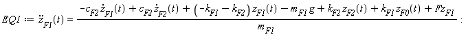 EQ1 := diff(z[F1](t), t, t) = (-c[F2]*(diff(z[F1](t), t))+c[F2]*(diff(z[F2](t), t))+(-k[F1]-k[F2])*z[F1](t)-m[F1]*g+k[F2]*z[F2](t)+k[F1]*z[F0](t)+Fz[F1])/m[F1]: