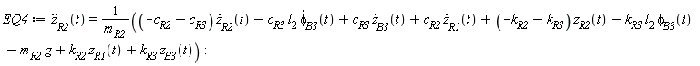 EQ4 := diff(z[R2](t), t, t) = ((-c[R2]-c[R3])*(diff(z[R2](t), t))-c[R3]*l[2]*(diff(phi[B3](t), t))+c[R3]*(diff(z[B3](t), t))+c[R2]*(diff(z[R1](t), t))+(-k[R2]-k[R3])*z[R2](t)-k[R3]*l[2]*phi[B3](t)-m[R2]*g+k[R2]*z[R1](t)+k[R3]*z[B3](t))/m[R2]: