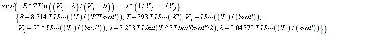 eval(-R*T*ln((V__2-b)/(V__1-b))+a*(1/V__1-1/V__2), {R = 8.314*Unit('J'/('K'*'mol')), T = 298*Unit('K'), V__1 = Unit('L'/'mol'), V__2 = 50*Unit('L'/'mol'), a = 2.283*Unit('L'^2*'bar'/'mol'^2), b = 0.4278e-1*Unit('L'/'mol')})