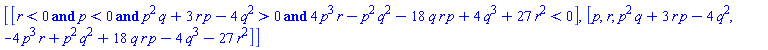 [[Typesetting:-mrow(Typesetting:-mi("r"), Typesetting:-mo("&lt;"), Typesetting:-mn("0")) and Typesetting:-mrow(Typesetting:-mi("p"), Typesetting:-mo("&lt;"), Typesetting:-mn("0")) and Typesetting:-mrow(Typesetting:-mrow(Typesetting:-mrow(Typesetting:-msup(Typesetting:-mi("p"), Typesetting:-mn("2")), Typesetting:-mo("&InvisibleTimes;"), Typesetting:-mi("q")), Typesetting:-mo("&plus;"), Typesetting:-mrow(Typesetting:-mn("3"), Typesetting:-mo("&InvisibleTimes;"), Typesetting:-mi("r"), Typesetting:-mo("&InvisibleTimes;"), Typesetting:-mi("p")), Typesetting:-mo("&minus;"), Typesetting:-mrow(Typesetting:-mn("4"), Typesetting:-mo("&InvisibleTimes;"), Typesetting:-msup(Typesetting:-mi("q"), Typesetting:-mn("2")))), Typesetting:-mo("&gt;"), Typesetting:-mn("0")) and Typesetting:-mrow(Typesetting:-mrow(Typesetting:-mrow(Typesetting:-mn("4"), Typesetting:-mo("&InvisibleTimes;"), Typesetting:-msup(Typesetting:-mi("p"), Typesetting:-mn("3")), Typesetting:-mo("&InvisibleTimes;"), Typesetting:-mi("r")), Typesetting:-mo("&minus;"), Typesetting:-mrow(Typesetting:-msup(Typesetting:-mi("p"), Typesetting:-mn("2")), Typesetting:-mo("&InvisibleTimes;"), Typesetting:-msup(Typesetting:-mi("q"), Typesetting:-mn("2"))), Typesetting:-mo("&minus;"), Typesetting:-mrow(Typesetting:-mn("18"), Typesetting:-mo("&InvisibleTimes;"), Typesetting:-mi("q"), Typesetting:-mo("&InvisibleTimes;"), Typesetting:-mi("r"), Typesetting:-mo("&InvisibleTimes;"), Typesetting:-mi("p")), Typesetting:-mo("&plus;"), Typesetting:-mrow(Typesetting:-mn("4"), Typesetting:-mo("&InvisibleTimes;"), Typesetting:-msup(Typesetting:-mi("q"), Typesetting:-mn("3"))), Typesetting:-mo("&plus;"), Typesetting:-mrow(Typesetting:-mn("27"), Typesetting:-mo("&InvisibleTimes;"), Typesetting:-msup(Typesetting:-mi("r"), Typesetting:-mn("2")))), Typesetting:-mo("&lt;"), Typesetting:-mn("0"))], [p, r, p^2*q+3*p*r-4*q^2, -4*p^3*r+p^2*q^2+18*p*q*r-4*q^3-27*r^2]]