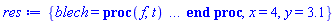 {blech = proc (f, t) local i, n, r, x, f0; option `Copyright (c) 1993 by the University of Waterloo. All rights reserved.`; global D; if nargs < 2 or not (args[-1])::'list' then error "invalid arguments" elif type(f, 'function') then f0 := op(0, f); if type(f, 'constant') and type(f0, 'mathfunc') then f elif f0 = '`@`' then n := nops(f); if type(t, '[function]') and type(op(0, t[1]), 'anything@@anything') and op(n, f) = op([0, 1], t[1]) then (`@`(op(1 .. n-1, f)))((op(n, f)@@(op([0, 2], t[1])+1))(op(t[1]))) else r := op(t); for i from n by -1 to 1 do x := op(i, f); if (x = 'eval' or sprintf("%a", x) = "eval") and nops([r]) = 2 then r := x(eval(r[1], 1), r[2]) else r := x(eval(r, 1)) end if end do; eval(r, 1) end if elif f0 = '`@@`' then n := op(2, f); if type(t, '[function]') and op(0, t[1]) = op(1, f) then (op(1, f)@@(n+1))(op(t[1])) elif type(t, '[function]') and type(op(0, t[1]), 'anything@@anything') and op(1, f) = op([0, 1], t[1]) then (op(1, f)@@(n+op([0, 2], t[1])))(op(t[1])) elif type(n, 'integer') then if 0 <= n then r := t; for i to n do if type(r, [('specfunc')(op(1, f))]) then break end if; r := [(proc (F, X) F(args[2 .. -1]) end proc)(op(1, f), r[])] end do; if n < i then r[] else (proc (f) ('f')(args[2 .. nargs]) end proc)(op(1, f)@@(n-i+2), op(r[])) end if else subsop(1 = op(t), 'f(x)') end if elif nops(t) = 1 and type(op(1, f), '{identical(D), specindex(D)}') and (t[1])::'{`=`, algebraic}' then r := op(1, f); if r = D then r := setattribute(D[`$`(1, n)], f) else r := D[seq(`$`(i, n), i = op(1, f))] end if; i := r(t[1]); if op(0, i) <> r then if i = 'i' and i::'{table, `D/procedure_or_applyable_module`}' then eval(i, 2) else i end if else ('f')(op(t)) end if else ('f')(op(t)) end if elif f0 = 'DESol' then if not type(f, 'DESol(operator)') then error "cannot apply non-operator differential equation" end if; `DESol/apply`(f, t) elif type(f0, 'name') then userinfo(1, evalapply, `general function case`, [f, t]); n := f0; if type(n, 'indexed') then r := `evalapply/` || (op(0, n)); if type(r, 'procedure') then try r[op(n)](f, t) catch: error  end try else ('f')(op(t)) end if else r := cat('`evalapply/`', n); if type(r, 'procedure') then r(f, t) else ('f')(op(t)) end if end if elif f0::'{identical(D), specindex(D)}@@nonnegint' and nops(f) = 1 then return `evalapply/@@/D`(op(f0), op(f), t) else ('f')(op(t)) end if else subs(x = op(t), 'f(x)') end if end proc, x = 4, y = 3.1}
