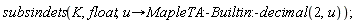 subsindets(K, float, proc (u) options operator, arrow; MapleTA:-Builtin:-decimal(2, u) end proc)