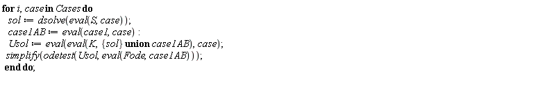 "for i,case in Cases do    sol:=dsolve(eval(S,case));    case1AB:=eval(case1,case):     Usol:=eval(eval(K,{sol} union case1AB),case);   simplify(odetest(Usol,eval(Fode,case1AB)));  end do;  "