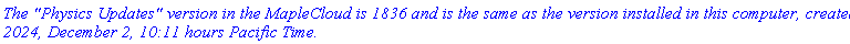 `The "Physics Updates" version in the MapleCloud is 1836 and is the same as the version installed in this computer, created 2024, December 2, 10:11 hours Pacific Time.`