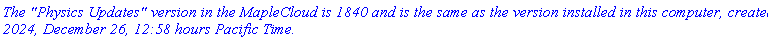 `The "Physics Updates" version in the MapleCloud is 1840 and is the same as the version installed in this computer, created 2024, December 26, 12:58 hours Pacific Time.`