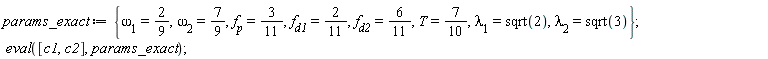 params_exact := {T = 7/10, f__d1 = 2/11, f__d2 = 6/11, f__p = 3/11, `&lambda;__1` = sqrt(2), `&lambda;__2` = sqrt(3), `&omega;__1` = 2/9, `&omega;__2` = 7/9}; eval([c1, c2], params_exact)