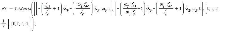 FT := T*Matrix([[-(f__d1/f__p+1)*`&lambda;__1`, -`&omega;__1`*f__d2*`&lambda;__2`/f__p, `&omega;__1`, 0], [-(`&omega;__2`*f__d1/(`&omega;__1`*f__p)-1)*`&lambda;__1`, -(`&omega;__2`*f__d2/f__p+1)*`&lambda;__2`, `&omega;__2`, 0], [0, 0, 0, 1/T], [0, 0, 0, 0]])